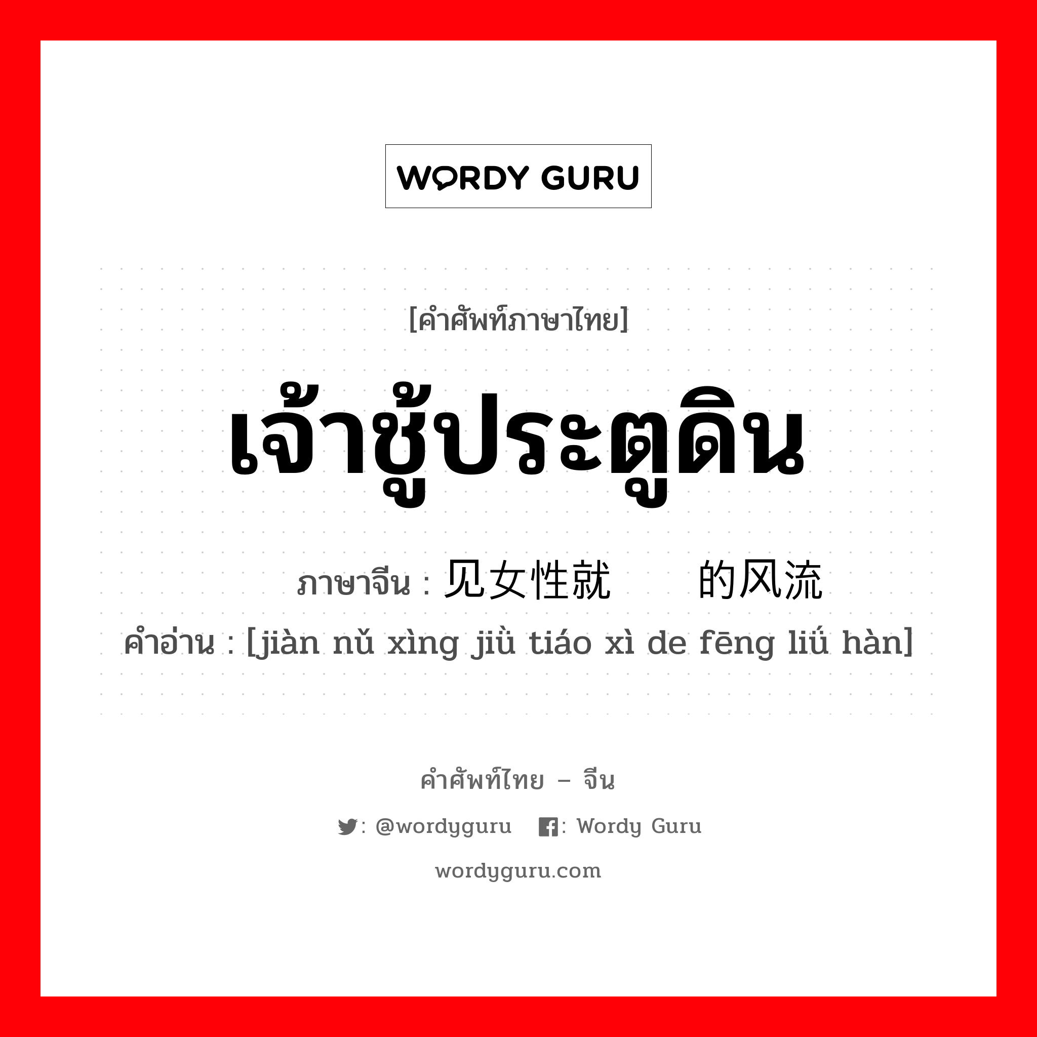 เจ้าชู้ประตูดิน ภาษาจีนคืออะไร, คำศัพท์ภาษาไทย - จีน เจ้าชู้ประตูดิน ภาษาจีน 见女性就调戏的风流汉 คำอ่าน [jiàn nǔ xìng jiǜ tiáo xì de fēng liǘ hàn]