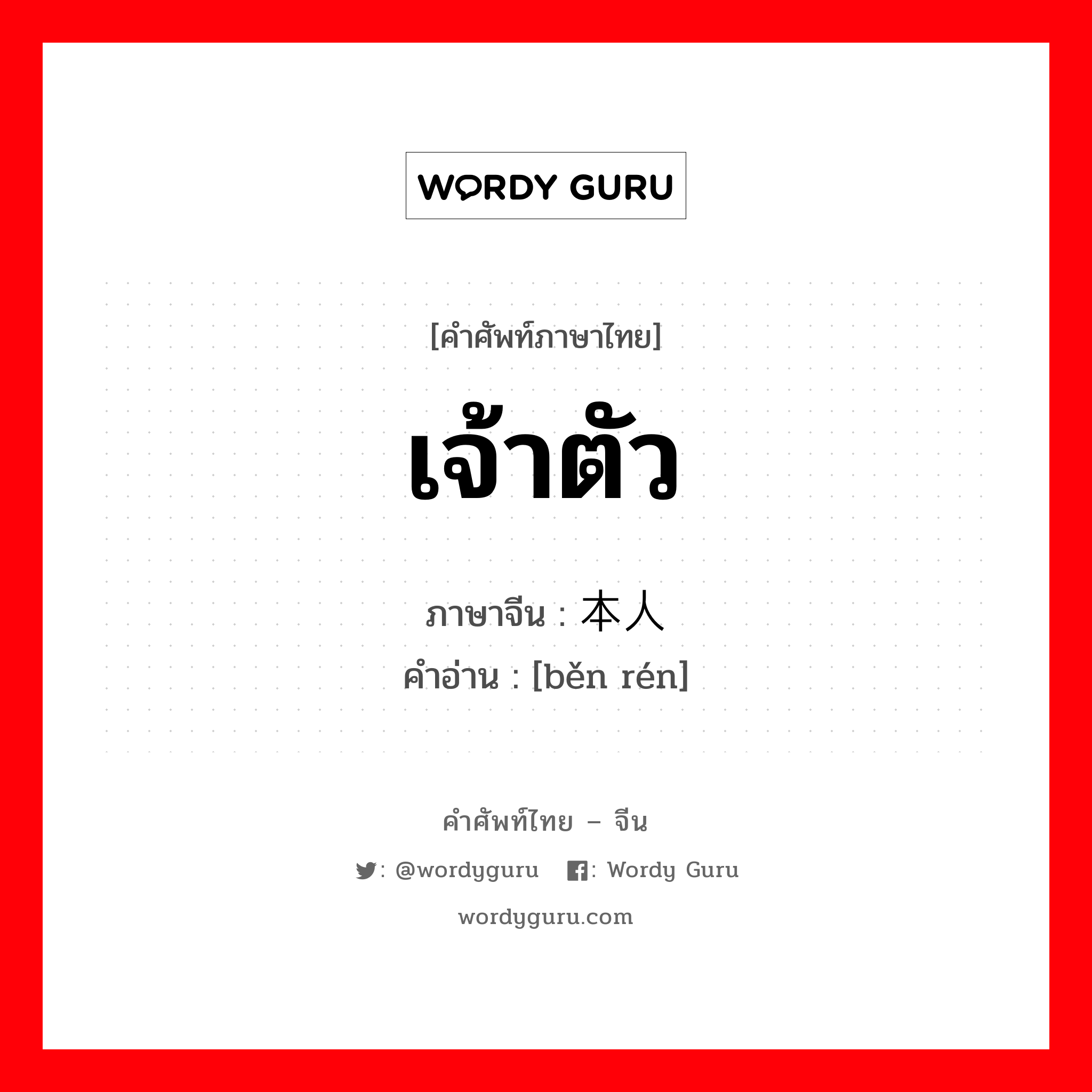 เจ้าตัว ภาษาจีนคืออะไร, คำศัพท์ภาษาไทย - จีน เจ้าตัว ภาษาจีน 本人 คำอ่าน [běn rén]