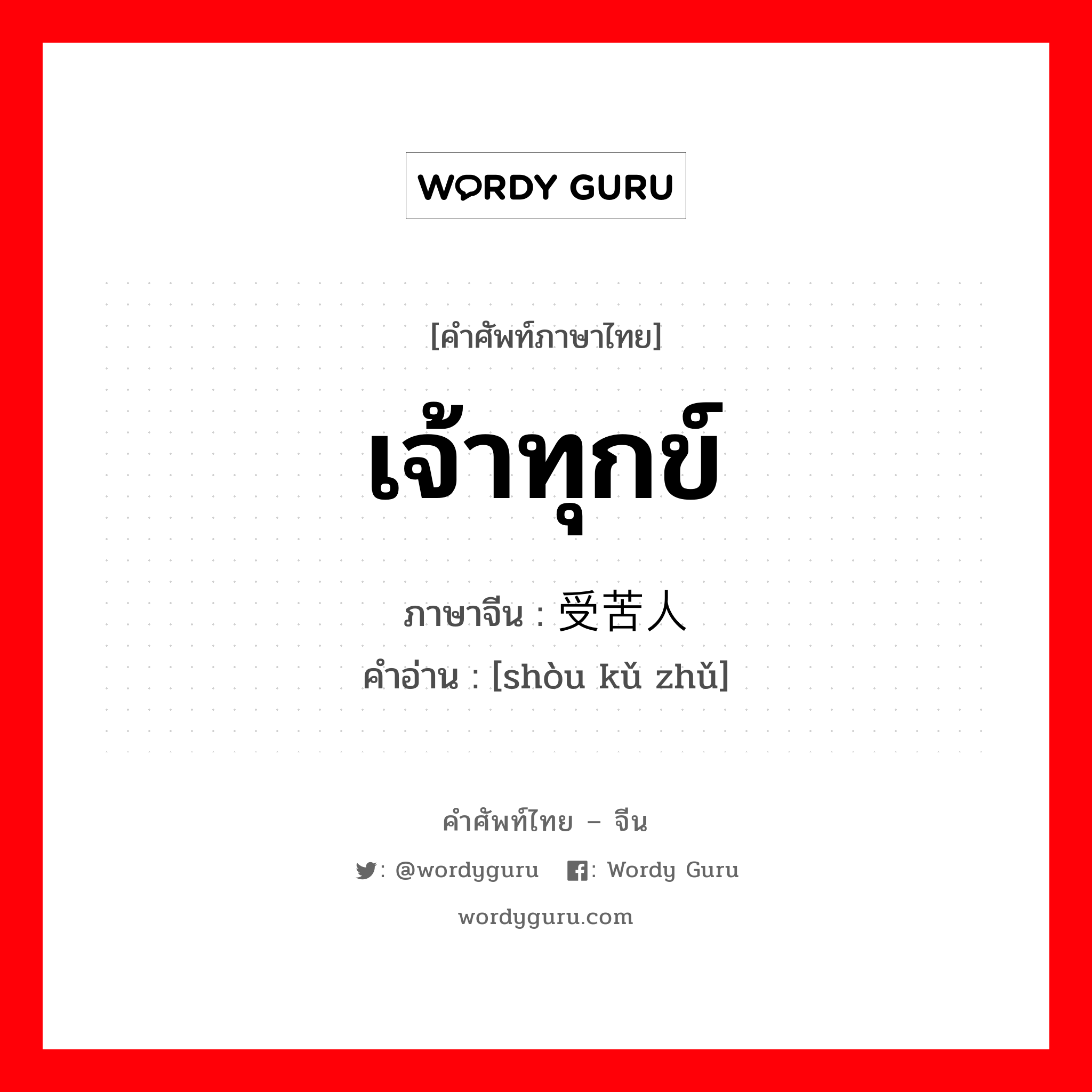 เจ้าทุกข์ ภาษาจีนคืออะไร, คำศัพท์ภาษาไทย - จีน เจ้าทุกข์ ภาษาจีน 受苦人 คำอ่าน [shòu kǔ zhǔ]