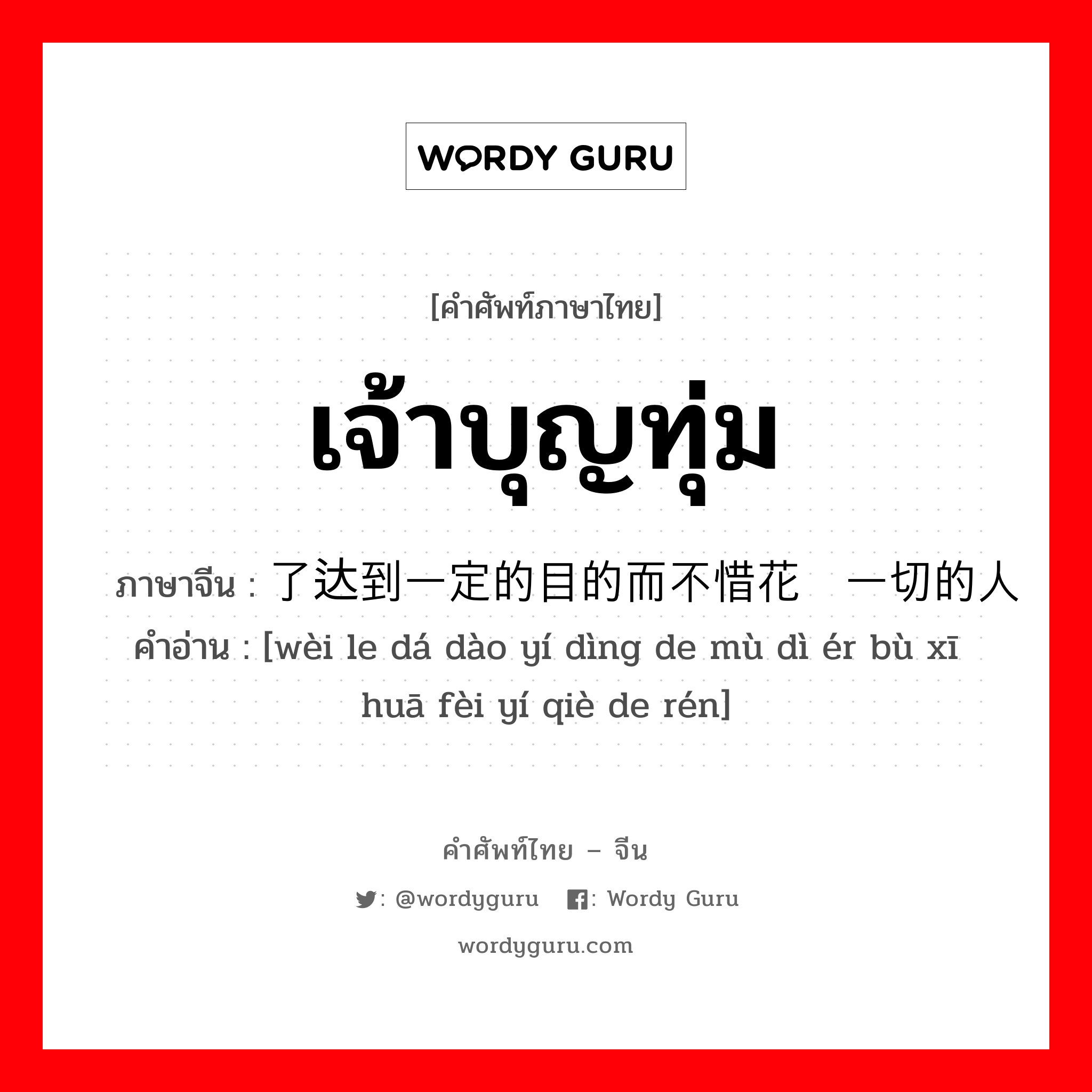 为了达到一定的目的而不惜花费一切的人 ภาษาไทย?, คำศัพท์ภาษาไทย - จีน 为了达到一定的目的而不惜花费一切的人 ภาษาจีน เจ้าบุญทุ่ม คำอ่าน [wèi le dá dào yí dìng de mù dì ér bù xī huā fèi yí qiè de rén]