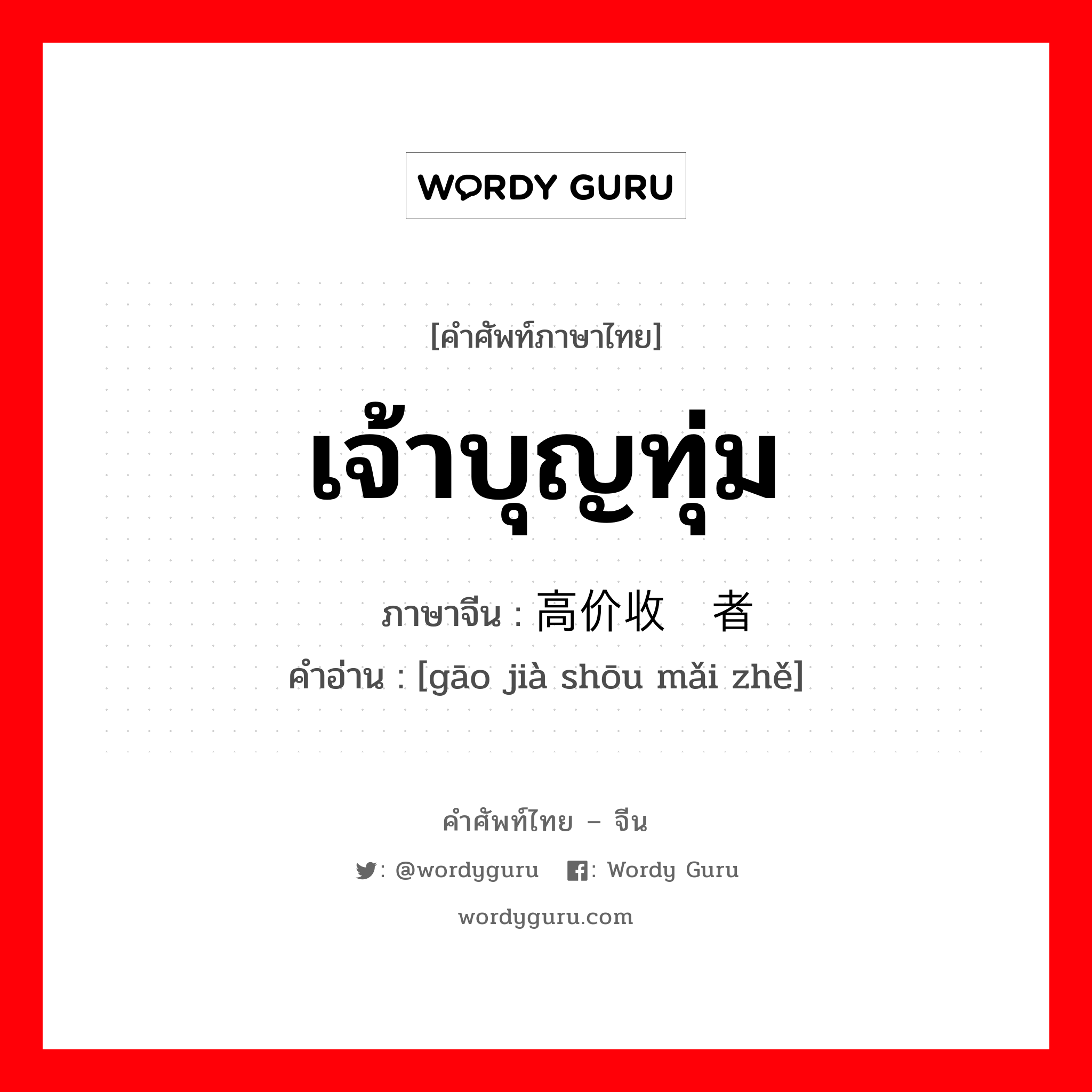 เจ้าบุญทุ่ม ภาษาจีนคืออะไร, คำศัพท์ภาษาไทย - จีน เจ้าบุญทุ่ม ภาษาจีน 高价收买者 คำอ่าน [gāo jià shōu mǎi zhě]