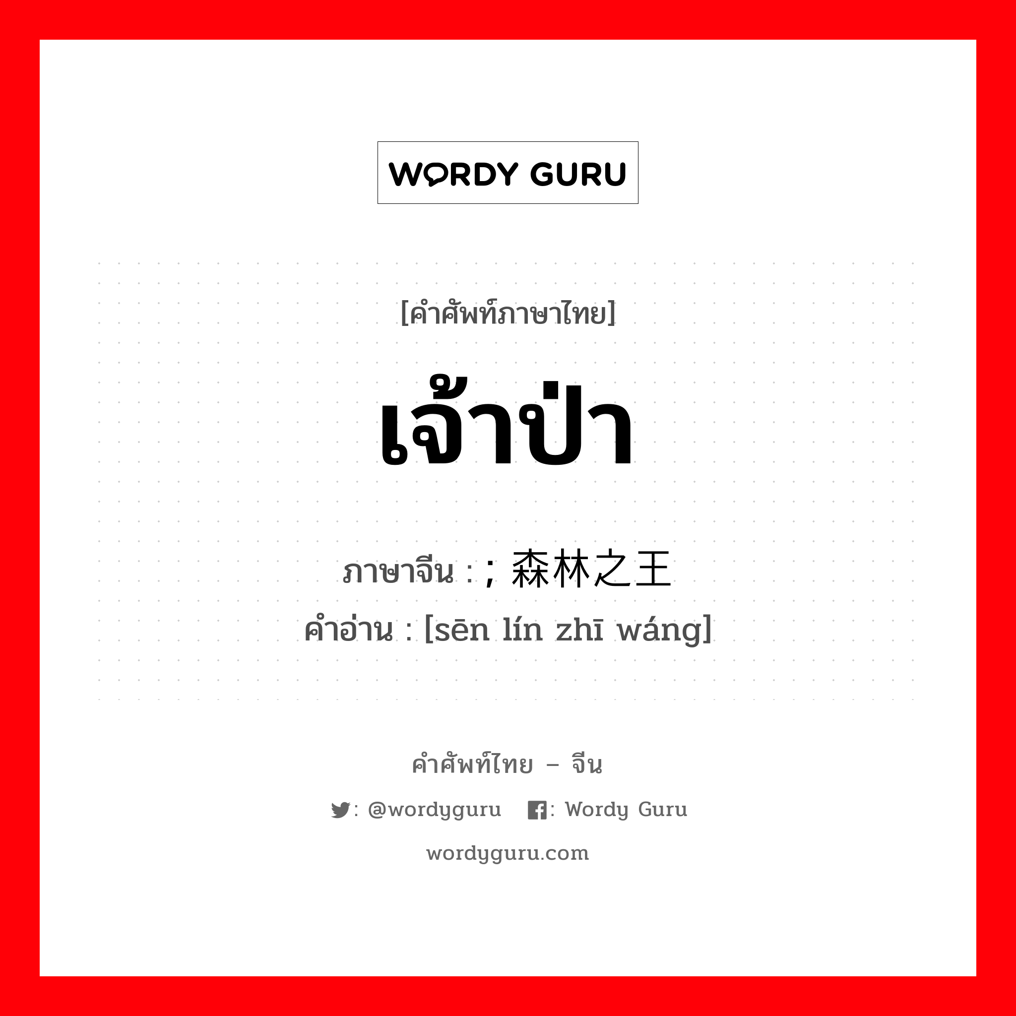 เจ้าป่า ภาษาจีนคืออะไร, คำศัพท์ภาษาไทย - จีน เจ้าป่า ภาษาจีน ; 森林之王 คำอ่าน [sēn lín zhī wáng]