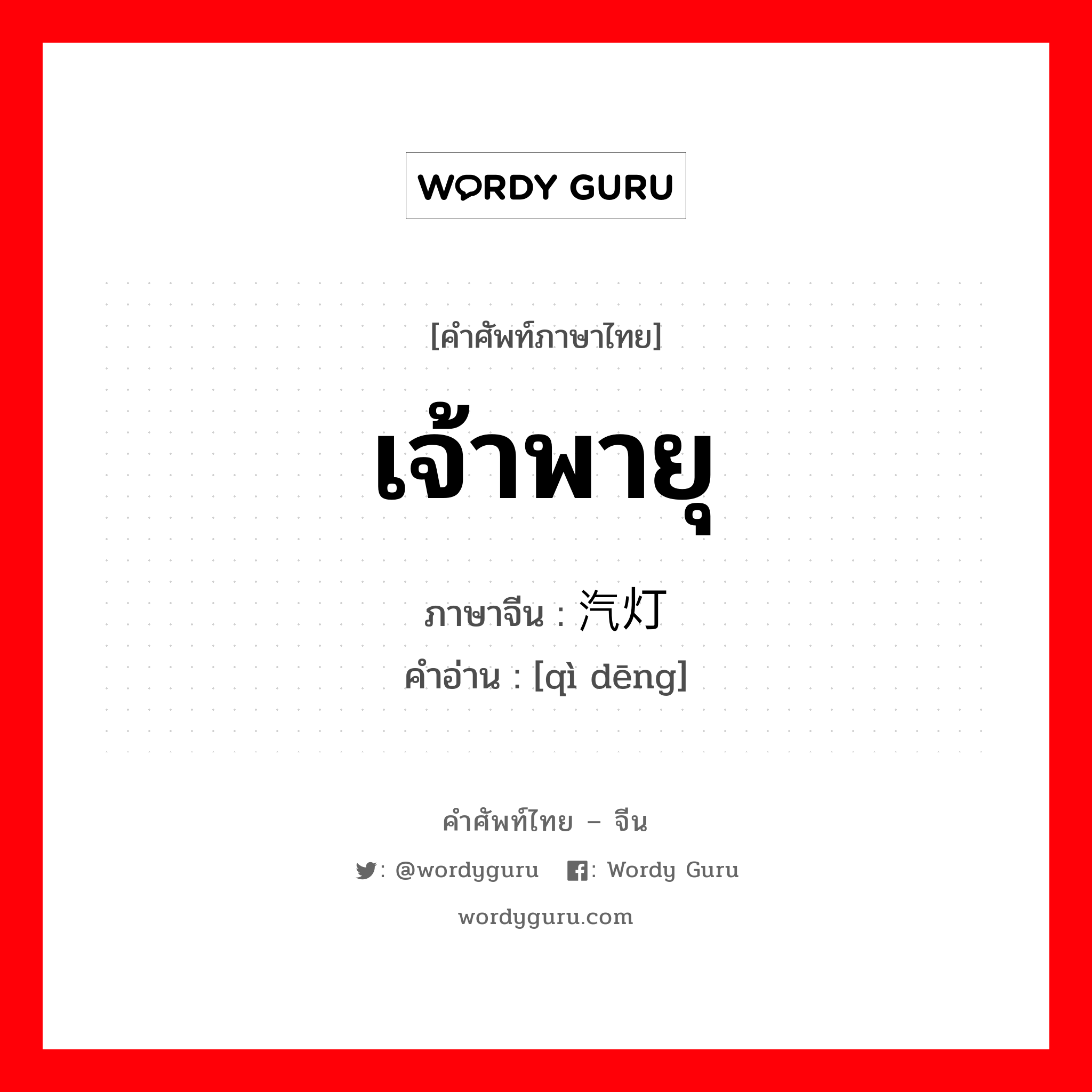 เจ้าพายุ ภาษาจีนคืออะไร, คำศัพท์ภาษาไทย - จีน เจ้าพายุ ภาษาจีน 汽灯 คำอ่าน [qì dēng]