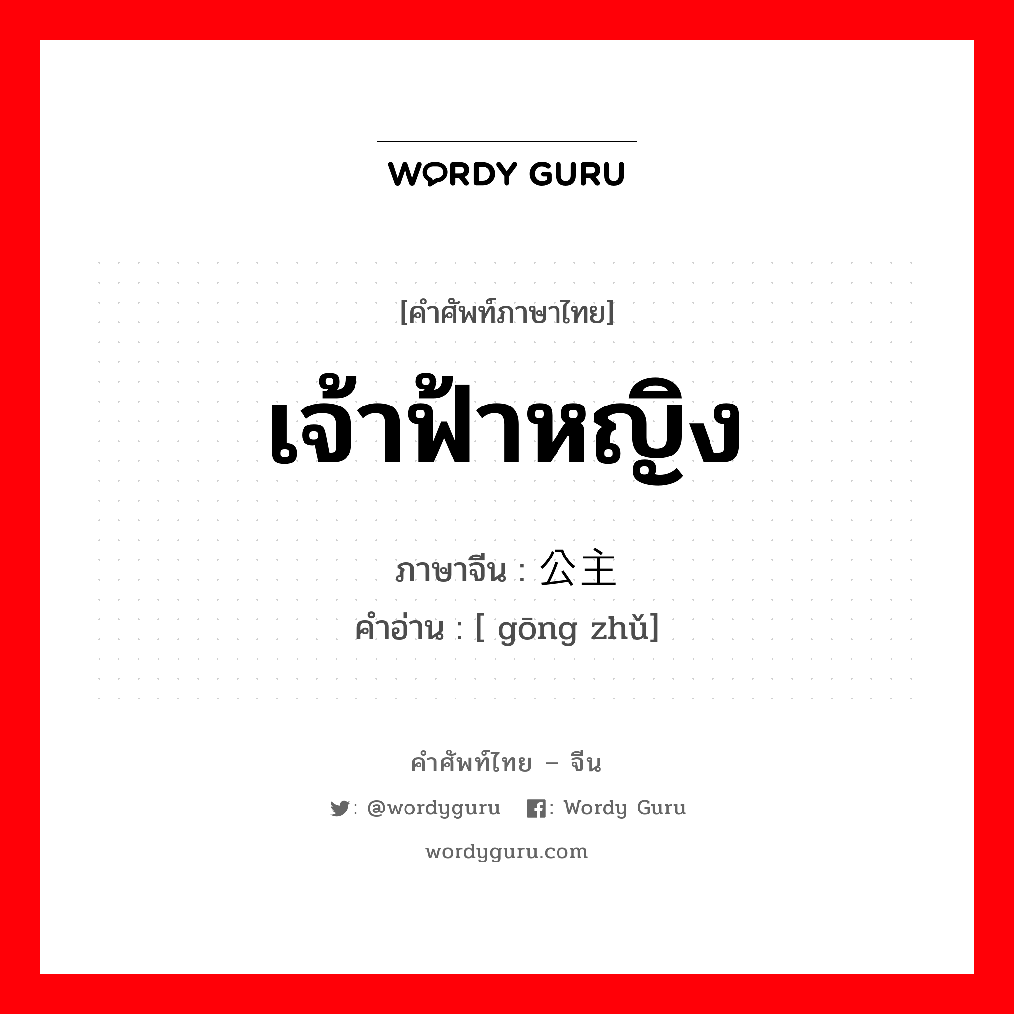 เจ้าฟ้าหญิง ภาษาจีนคืออะไร, คำศัพท์ภาษาไทย - จีน เจ้าฟ้าหญิง ภาษาจีน 公主 คำอ่าน [ gōng zhǔ]