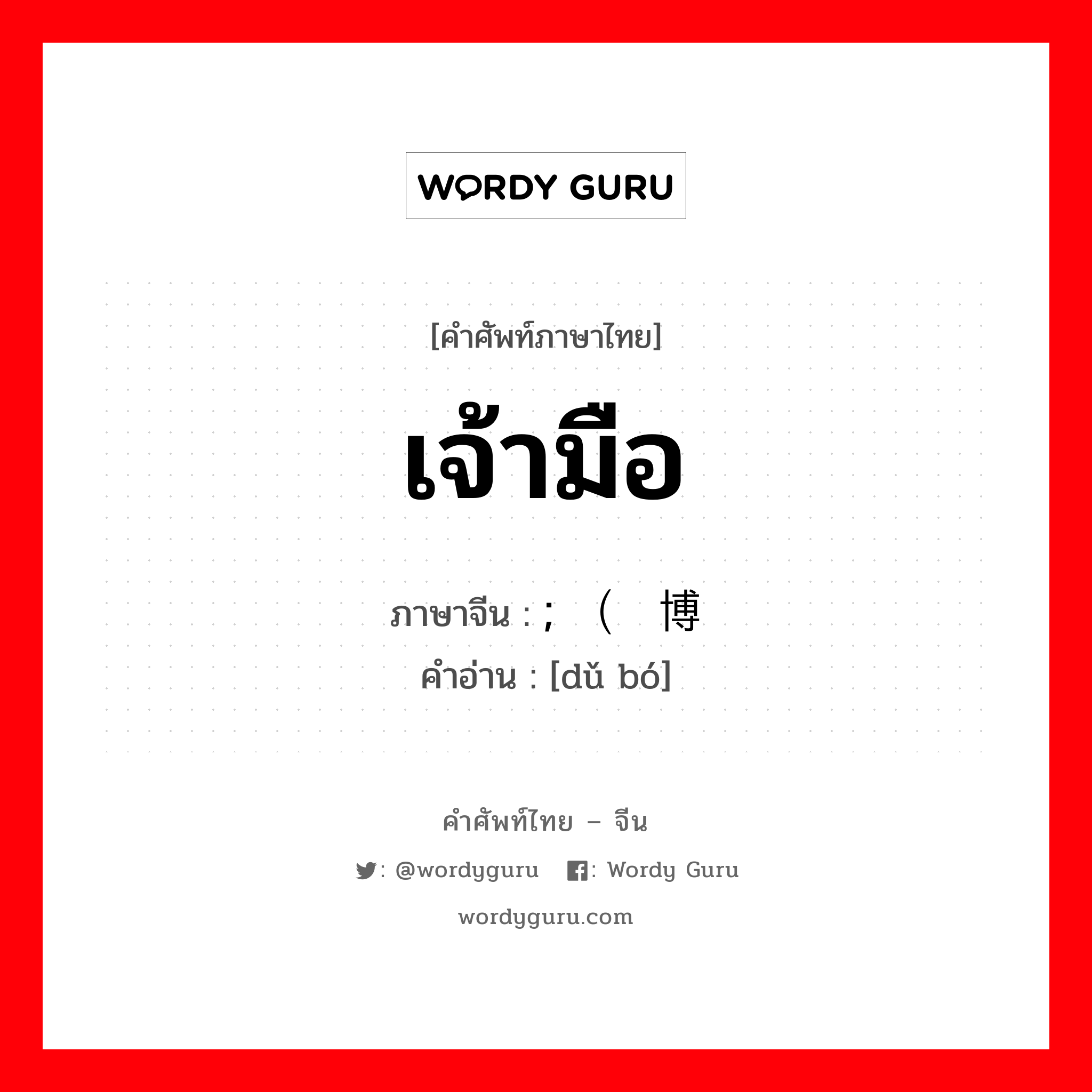 เจ้ามือ ภาษาจีนคืออะไร, คำศัพท์ภาษาไทย - จีน เจ้ามือ ภาษาจีน ; （赌博 คำอ่าน [dǔ bó]