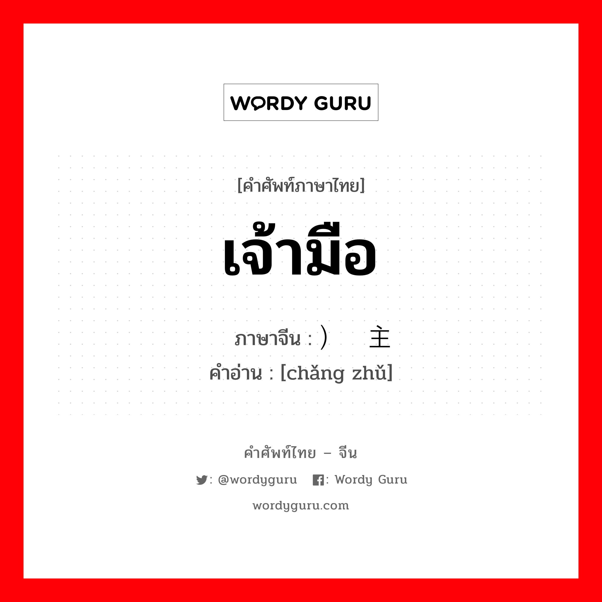 เจ้ามือ ภาษาจีนคืออะไร, คำศัพท์ภาษาไทย - จีน เจ้ามือ ภาษาจีน ）场主 คำอ่าน [chǎng zhǔ]