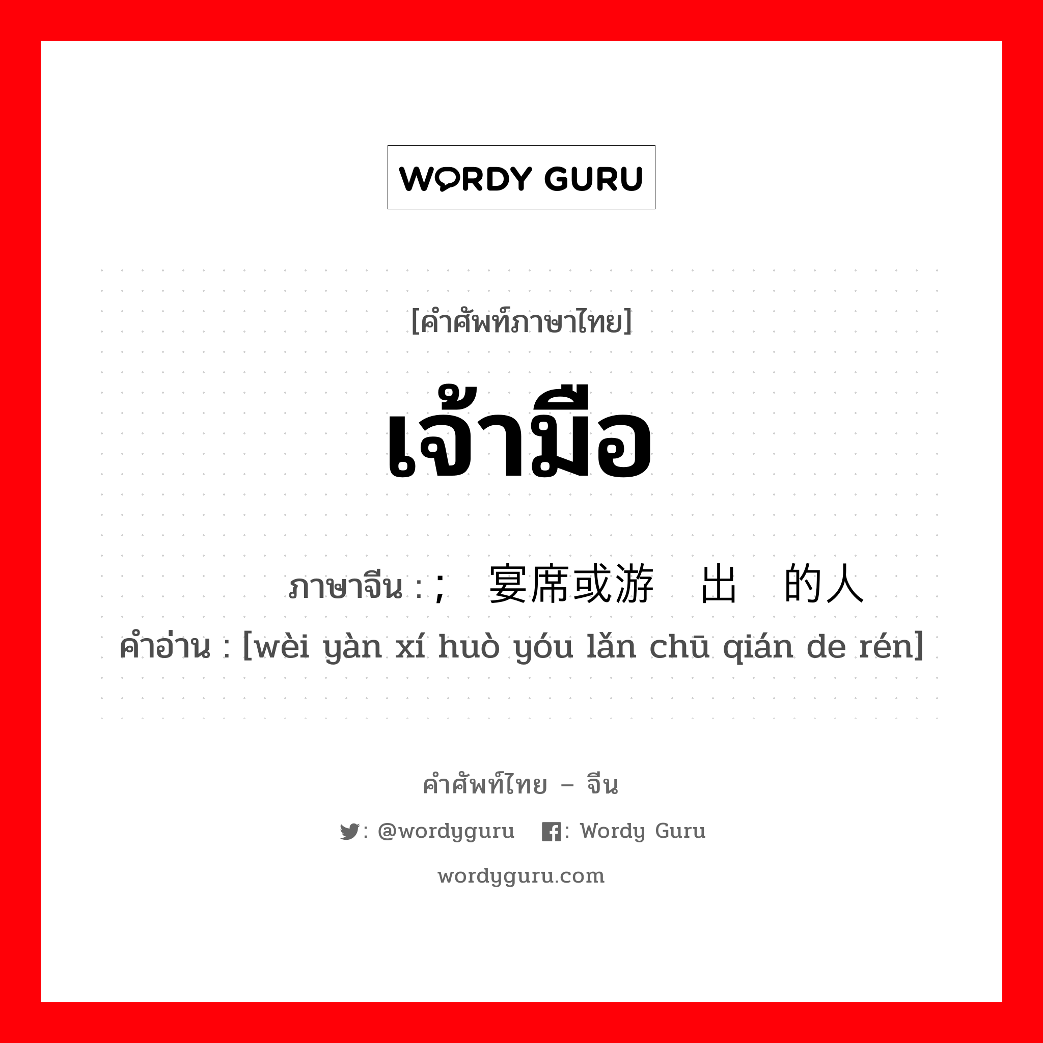 เจ้ามือ ภาษาจีนคืออะไร, คำศัพท์ภาษาไทย - จีน เจ้ามือ ภาษาจีน ; 为宴席或游览出钱的人 คำอ่าน [wèi yàn xí huò yóu lǎn chū qián de rén]