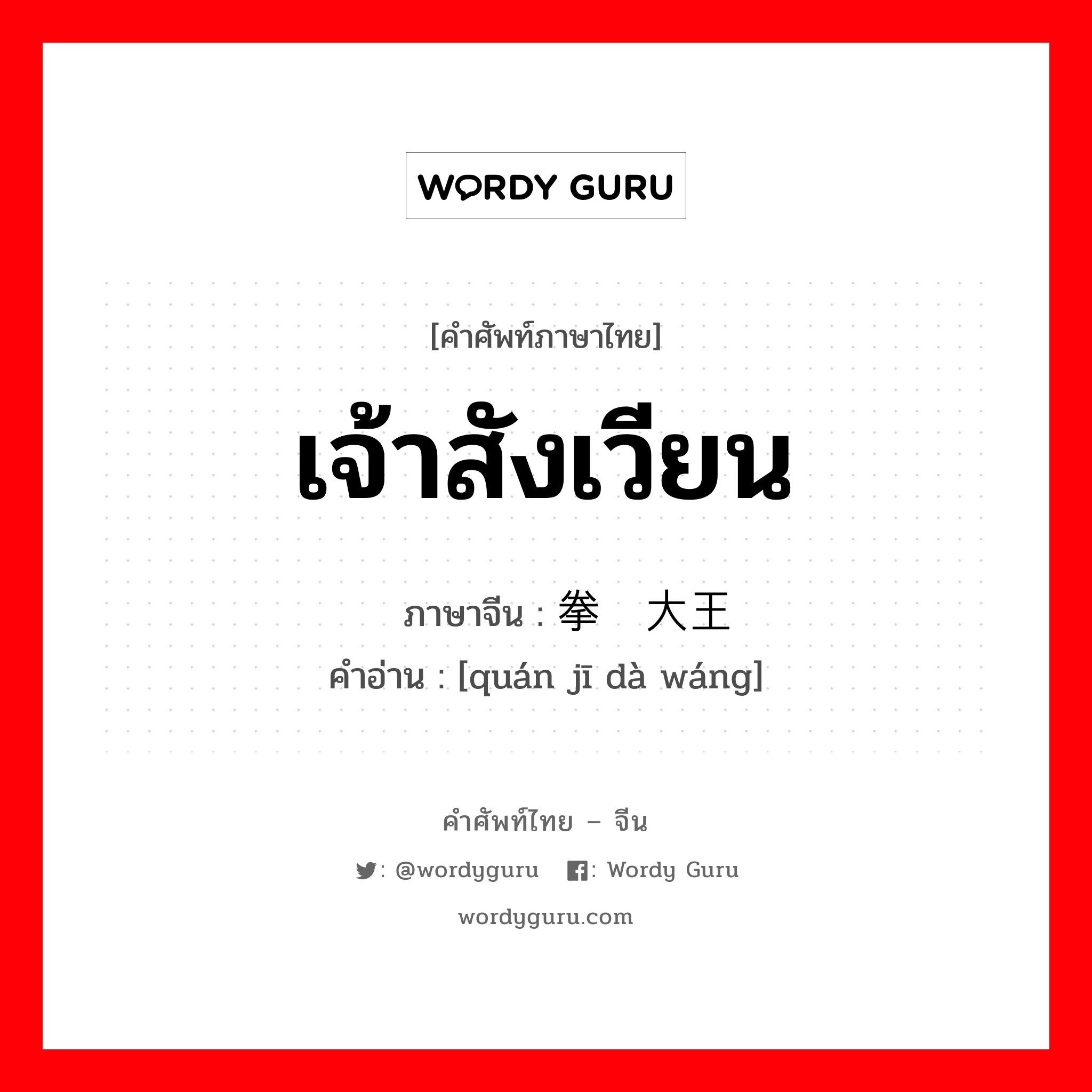 เจ้าสังเวียน ภาษาจีนคืออะไร, คำศัพท์ภาษาไทย - จีน เจ้าสังเวียน ภาษาจีน 拳击大王 คำอ่าน [quán jī dà wáng]