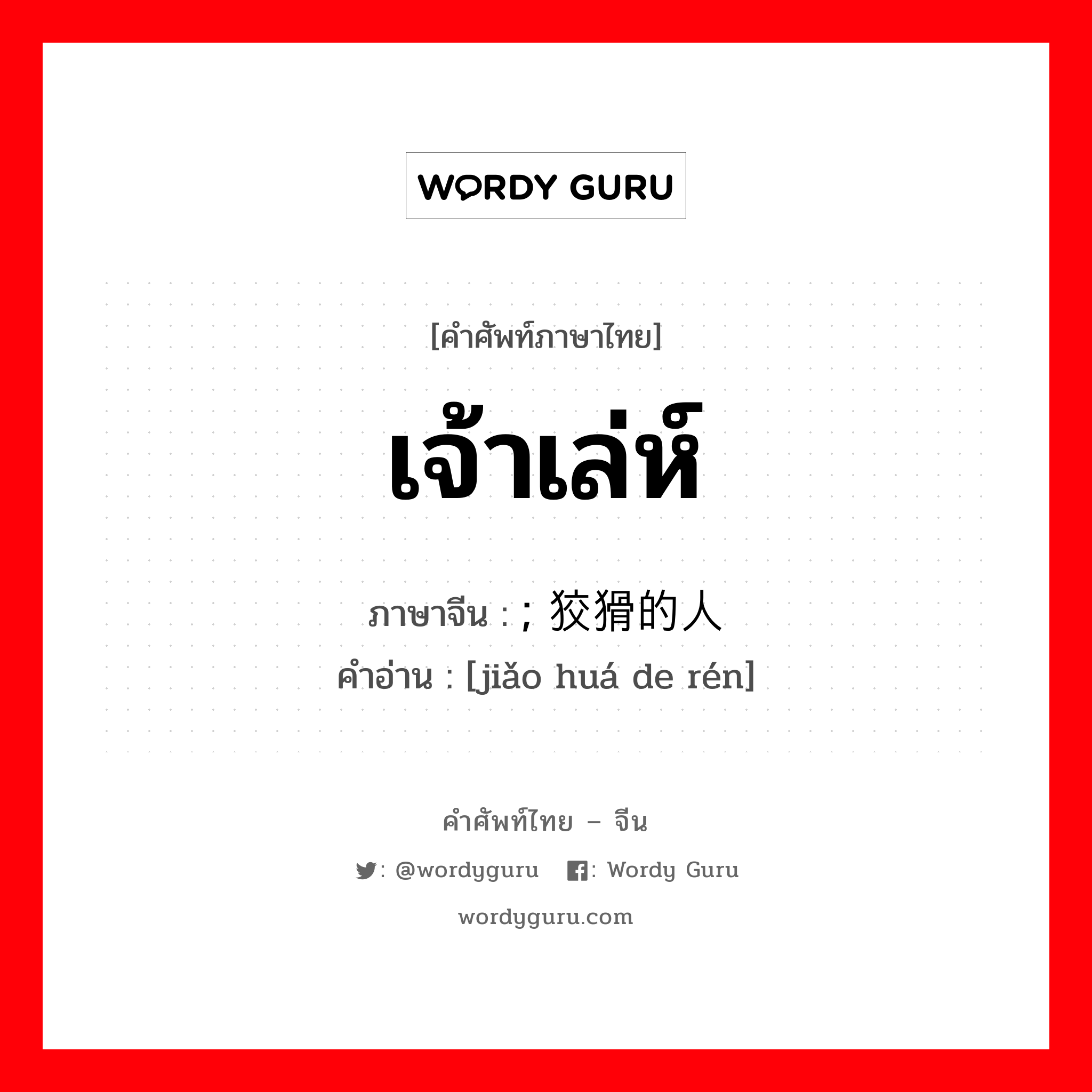 เจ้าเล่ห์ ภาษาจีนคืออะไร, คำศัพท์ภาษาไทย - จีน เจ้าเล่ห์ ภาษาจีน ; 狡猾的人 คำอ่าน [jiǎo huá de rén]