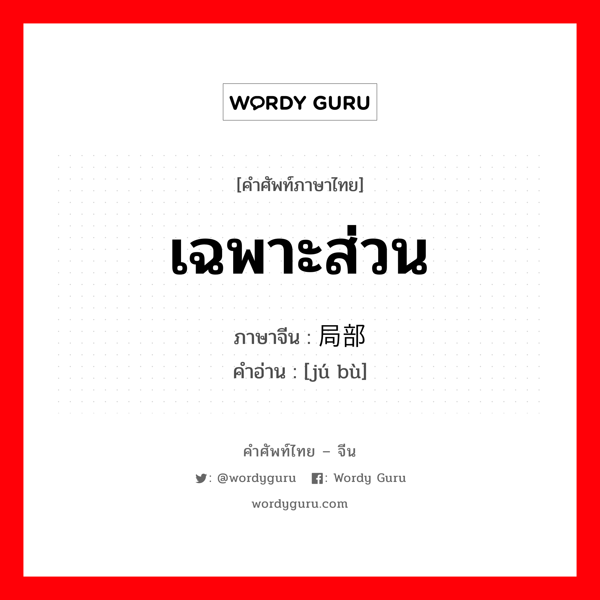 เฉพาะส่วน ภาษาจีนคืออะไร, คำศัพท์ภาษาไทย - จีน เฉพาะส่วน ภาษาจีน 局部 คำอ่าน [jú bù]