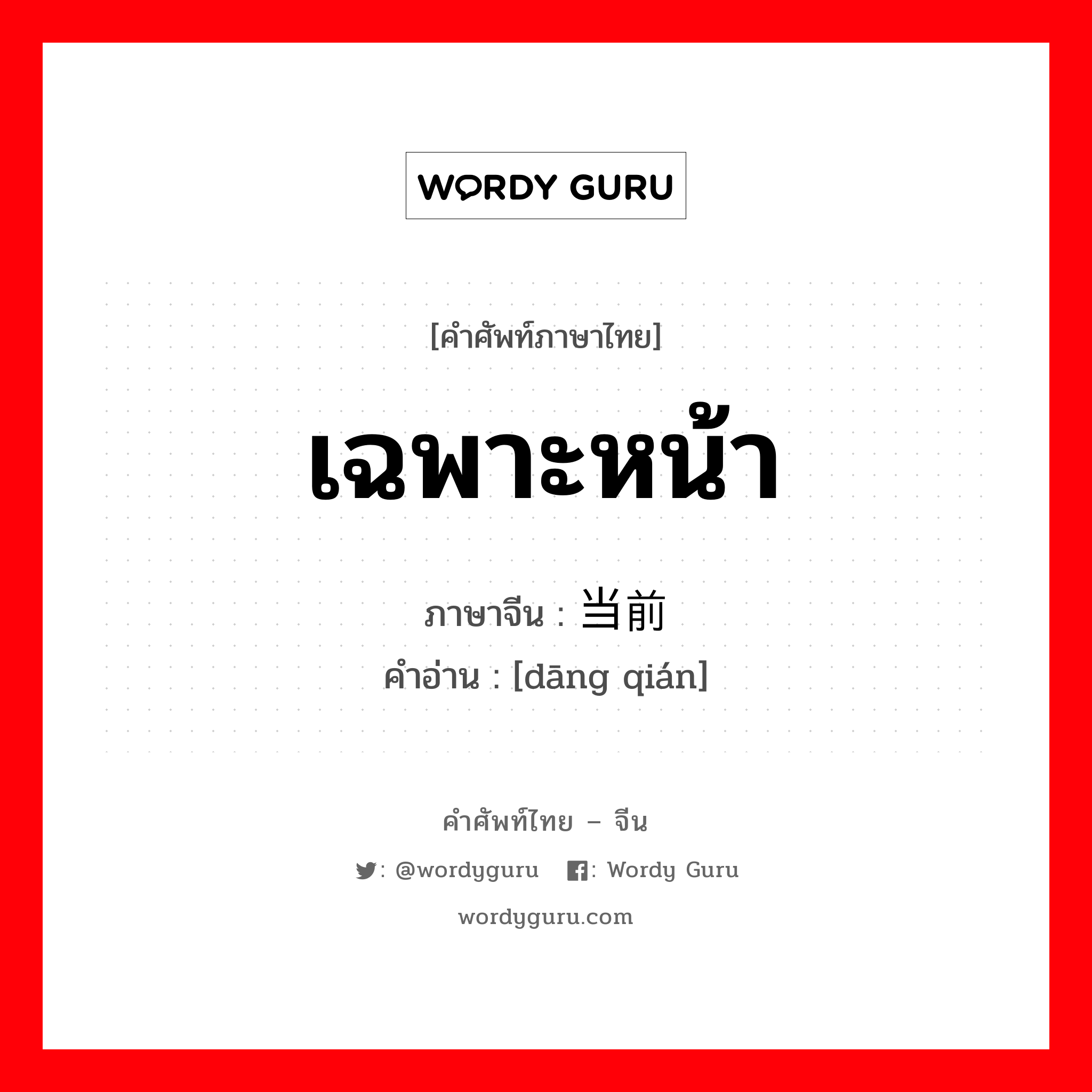 เฉพาะหน้า ภาษาจีนคืออะไร, คำศัพท์ภาษาไทย - จีน เฉพาะหน้า ภาษาจีน 当前 คำอ่าน [dāng qián]