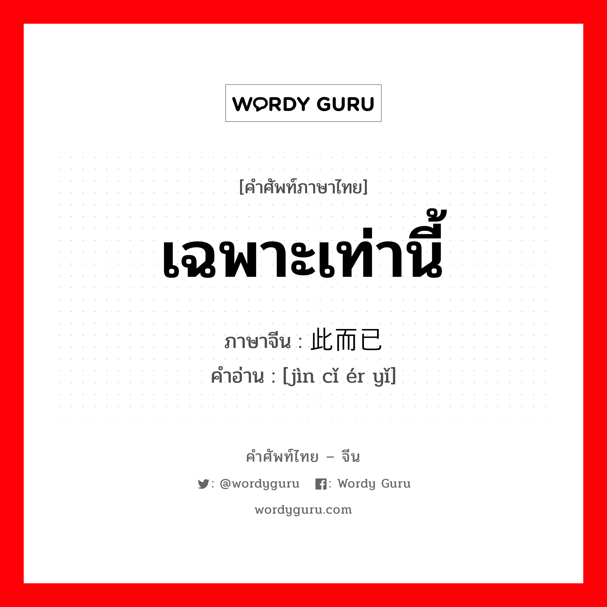 เฉพาะเท่านี้ ภาษาจีนคืออะไร, คำศัพท์ภาษาไทย - จีน เฉพาะเท่านี้ ภาษาจีน 仅此而已 คำอ่าน [jìn cǐ ér yǐ]