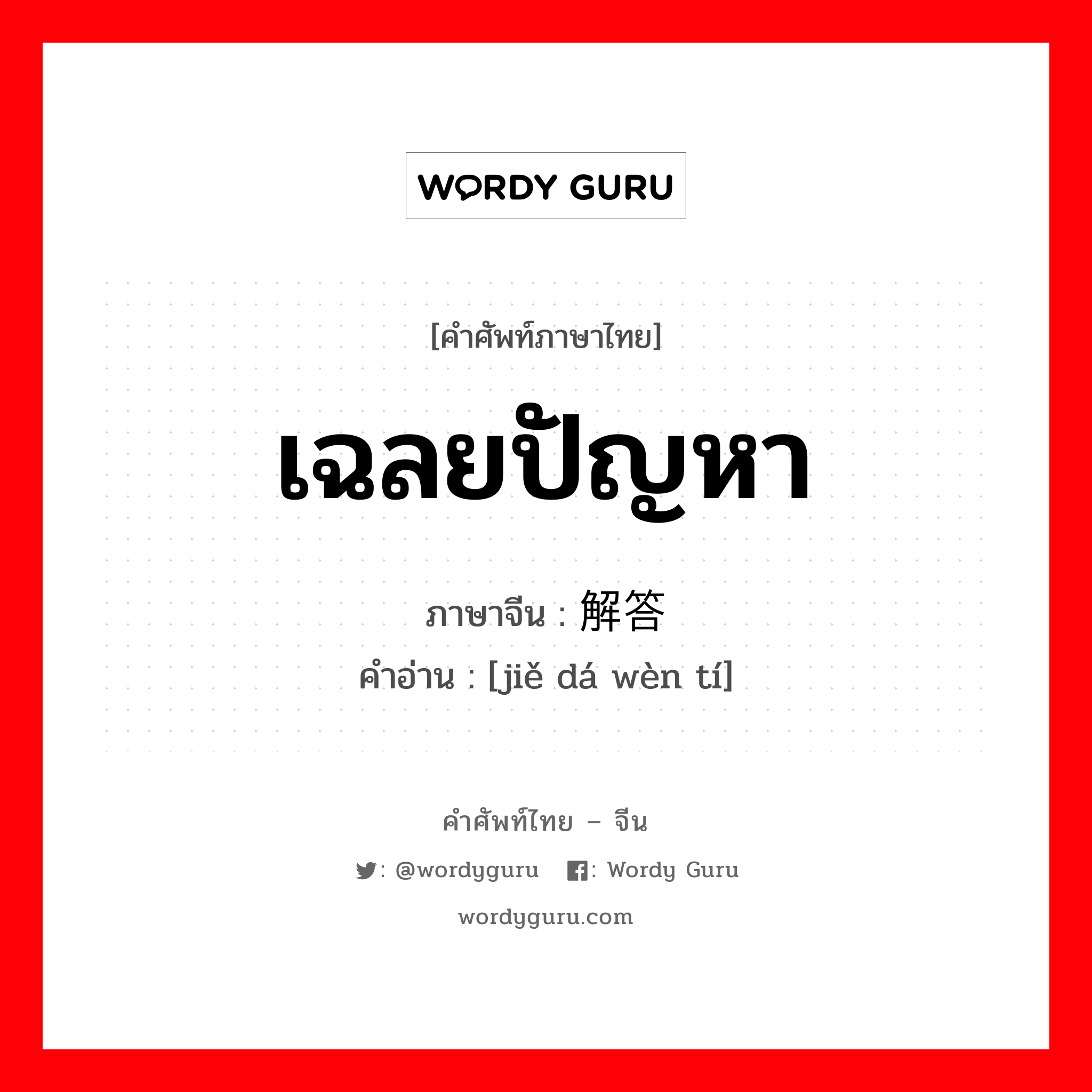 เฉลยปัญหา ภาษาจีนคืออะไร, คำศัพท์ภาษาไทย - จีน เฉลยปัญหา ภาษาจีน 解答问题 คำอ่าน [jiě dá wèn tí]