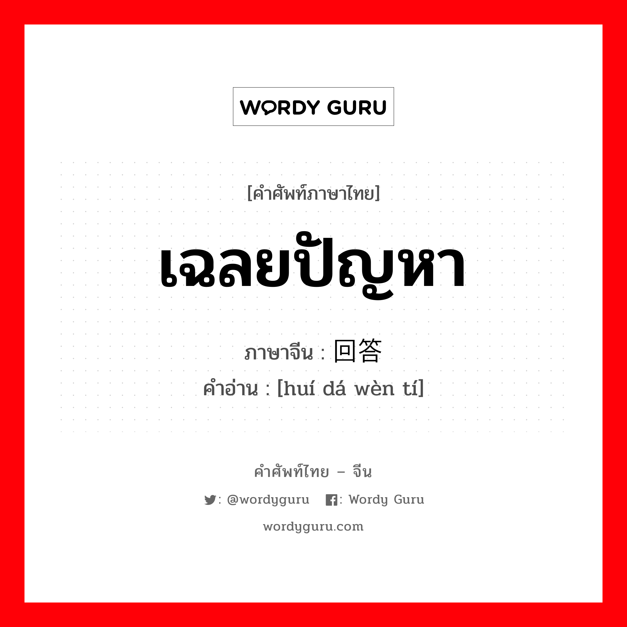 เฉลยปัญหา ภาษาจีนคืออะไร, คำศัพท์ภาษาไทย - จีน เฉลยปัญหา ภาษาจีน 回答问题 คำอ่าน [huí dá wèn tí]