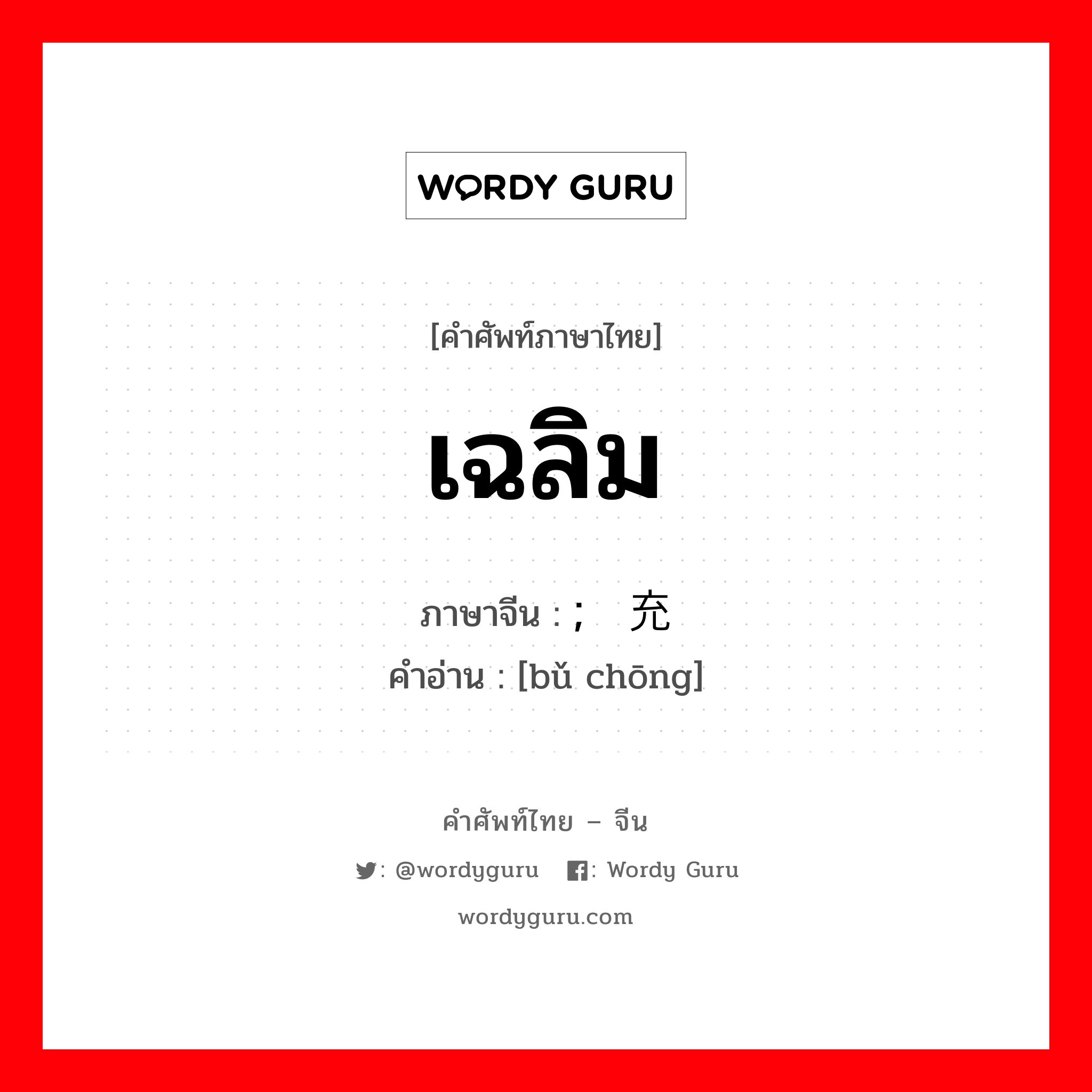 เฉลิม ภาษาจีนคืออะไร, คำศัพท์ภาษาไทย - จีน เฉลิม ภาษาจีน ; 补充 คำอ่าน [bǔ chōng]