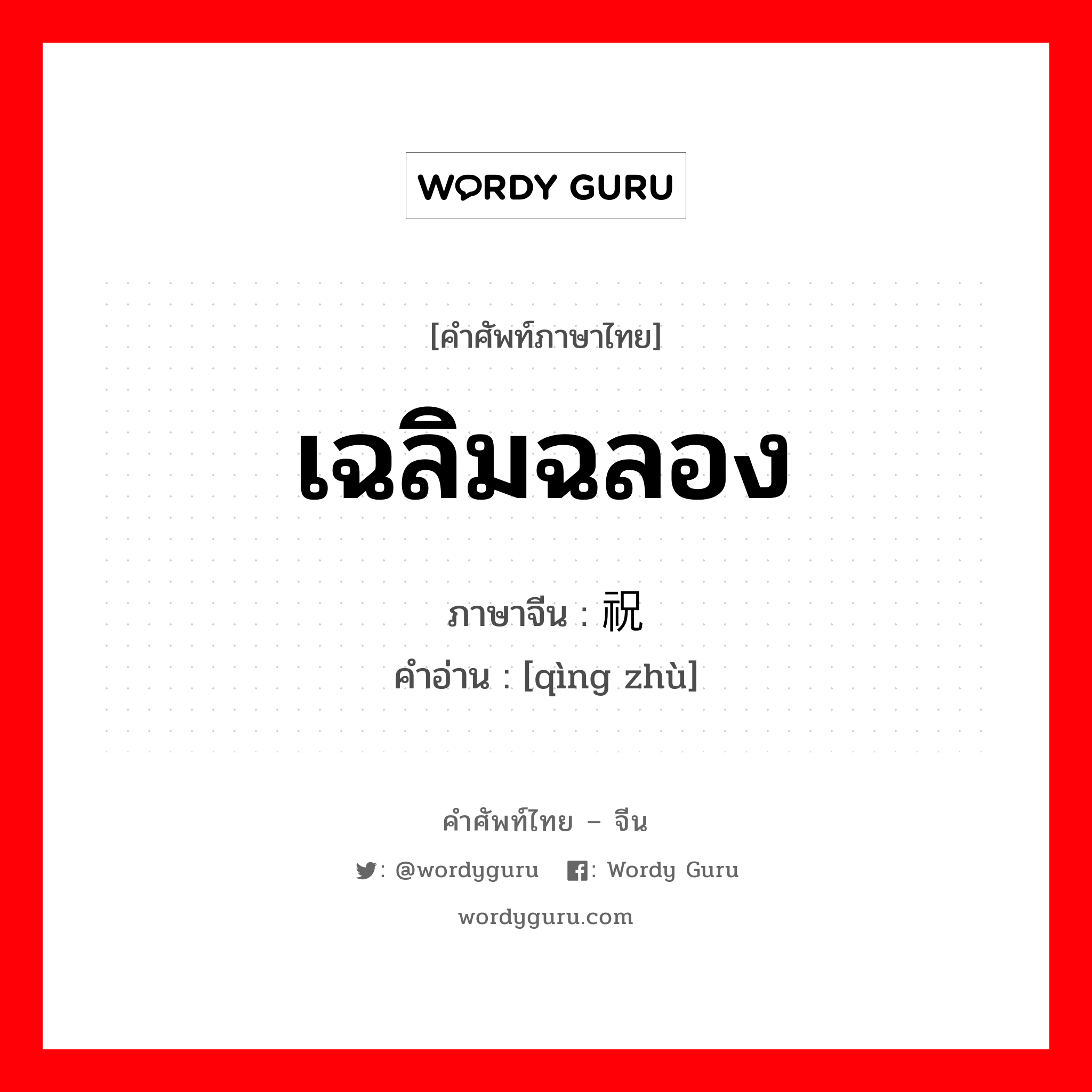 เฉลิมฉลอง ภาษาจีนคืออะไร, คำศัพท์ภาษาไทย - จีน เฉลิมฉลอง ภาษาจีน 庆祝 คำอ่าน [qìng zhù]