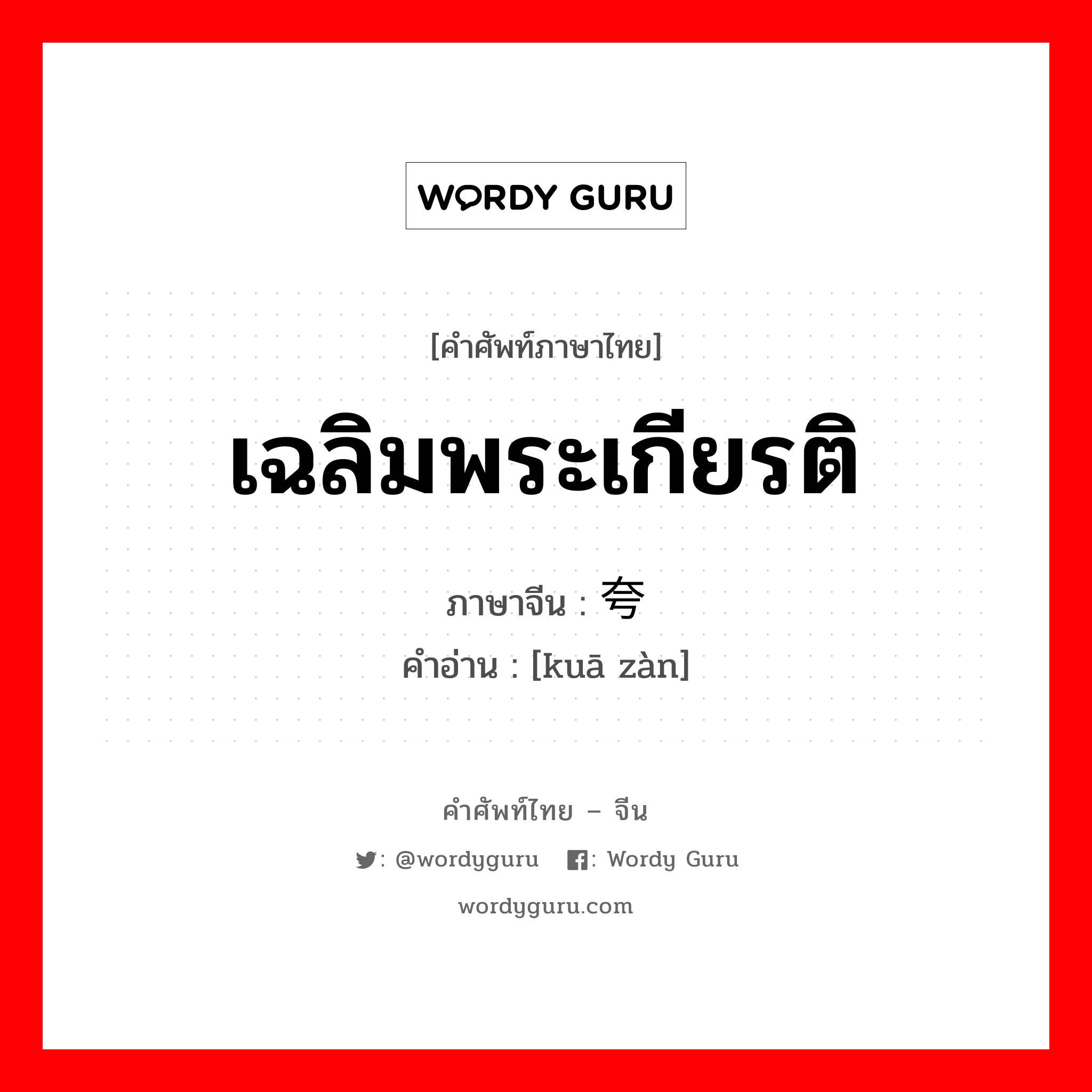 เฉลิมพระเกียรติ ภาษาจีนคืออะไร, คำศัพท์ภาษาไทย - จีน เฉลิมพระเกียรติ ภาษาจีน 夸赞 คำอ่าน [kuā zàn]