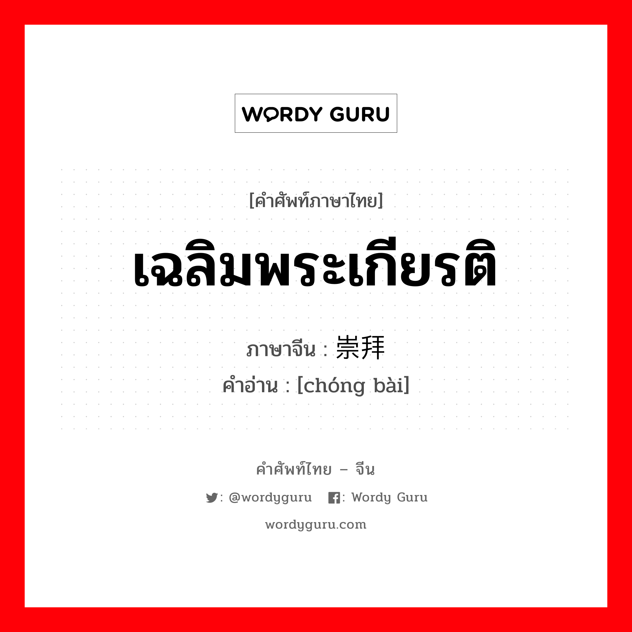 เฉลิมพระเกียรติ ภาษาจีนคืออะไร, คำศัพท์ภาษาไทย - จีน เฉลิมพระเกียรติ ภาษาจีน 崇拜 คำอ่าน [chóng bài]