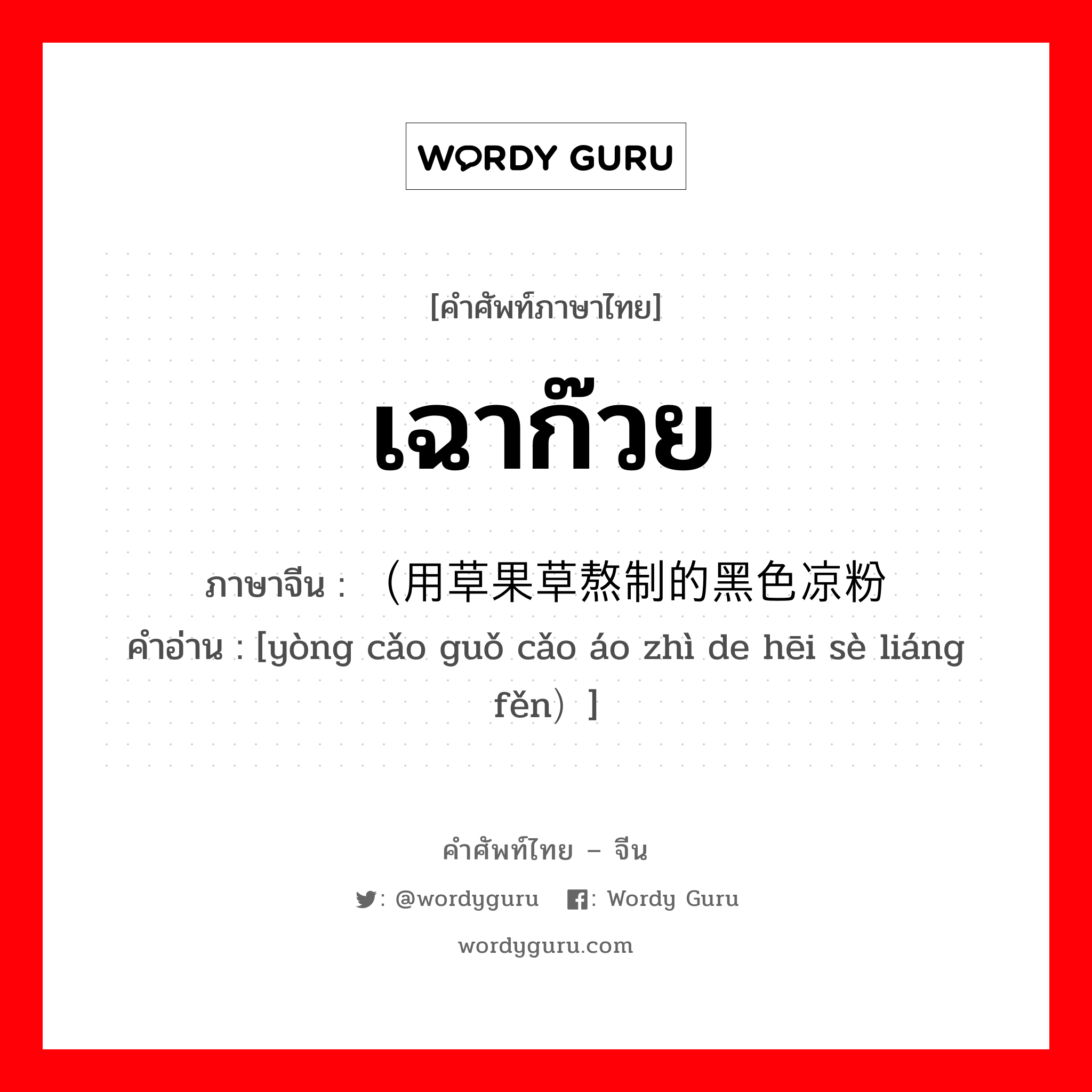 เฉาก๊วย ภาษาจีนคืออะไร, คำศัพท์ภาษาไทย - จีน เฉาก๊วย ภาษาจีน （用草果草熬制的黑色凉粉 คำอ่าน [yòng cǎo guǒ cǎo áo zhì de hēi sè liáng fěn）]