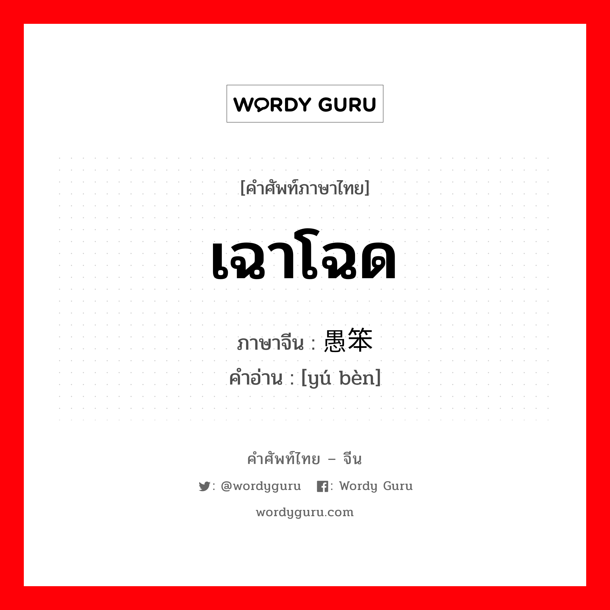 เฉาโฉด ภาษาจีนคืออะไร, คำศัพท์ภาษาไทย - จีน เฉาโฉด ภาษาจีน 愚笨 คำอ่าน [yú bèn]