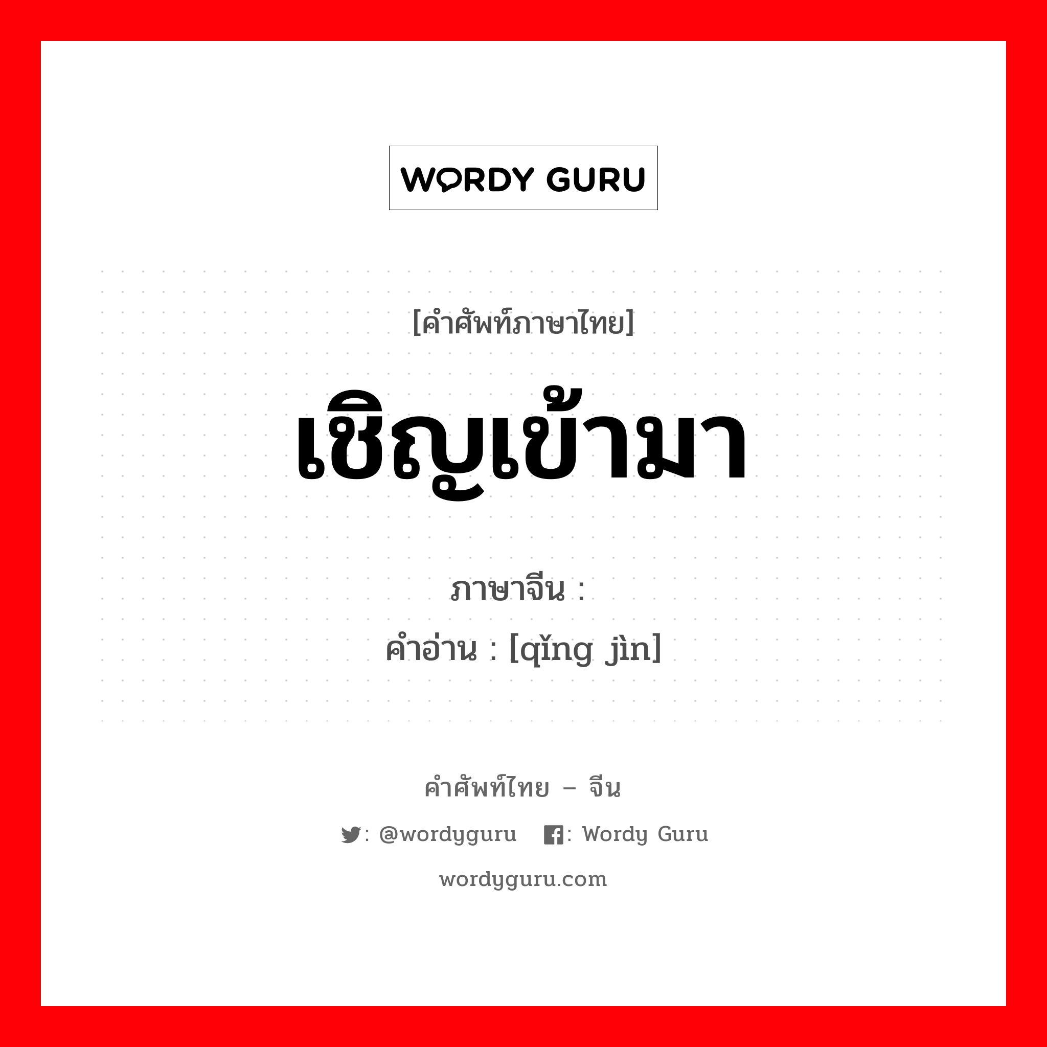 เชิญเข้ามา ภาษาจีนคืออะไร, คำศัพท์ภาษาไทย - จีน เชิญเข้ามา ภาษาจีน 请进 คำอ่าน [qǐng jìn]