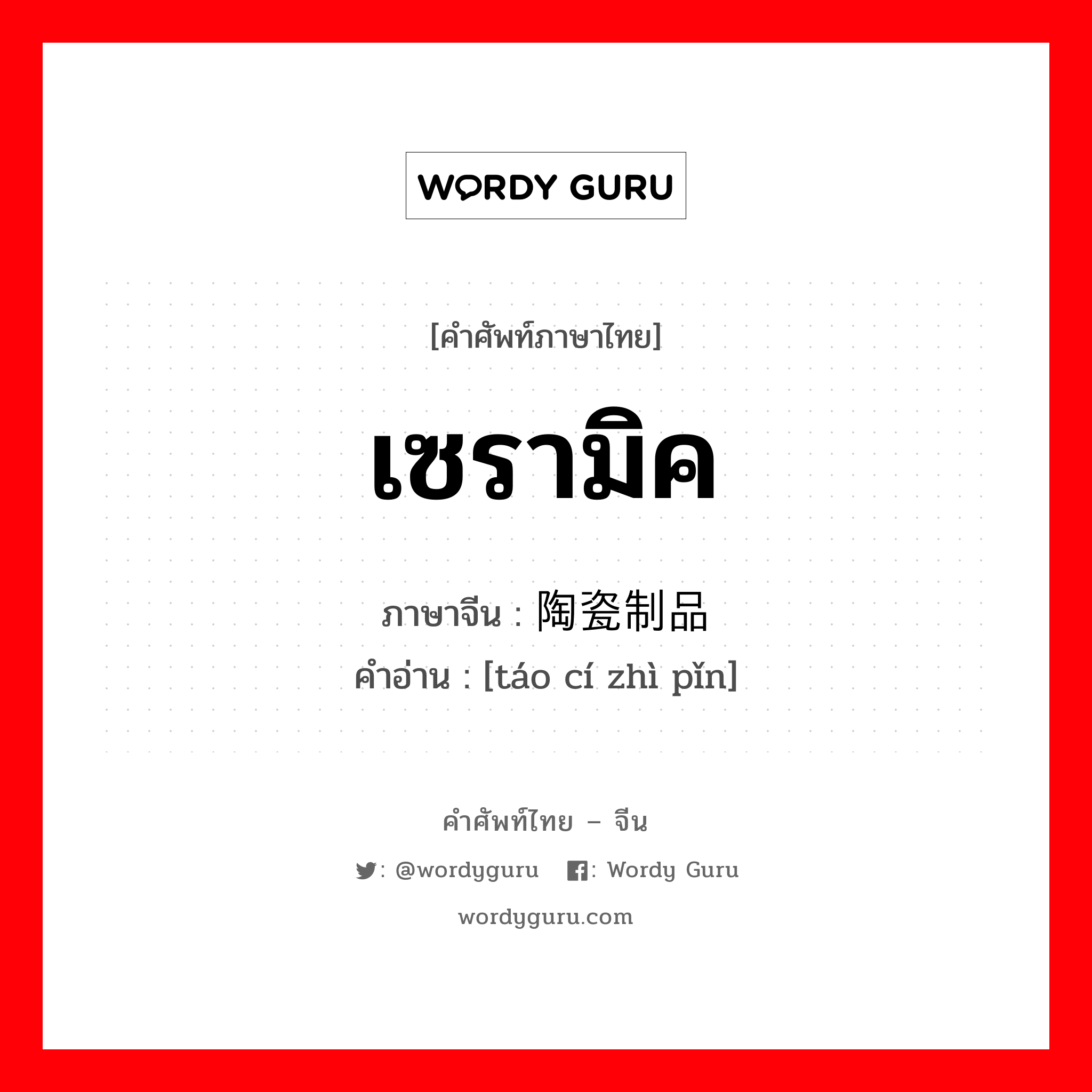 เซรามิค ภาษาจีนคืออะไร, คำศัพท์ภาษาไทย - จีน เซรามิค ภาษาจีน 陶瓷制品 คำอ่าน [táo cí zhì pǐn]