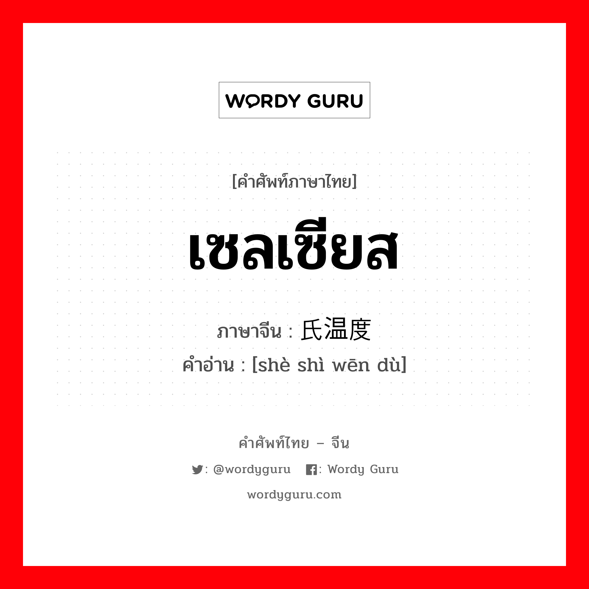 เซลเซียส ภาษาจีนคืออะไร, คำศัพท์ภาษาไทย - จีน เซลเซียส ภาษาจีน 摄氏温度计 คำอ่าน [shè shì wēn dù]