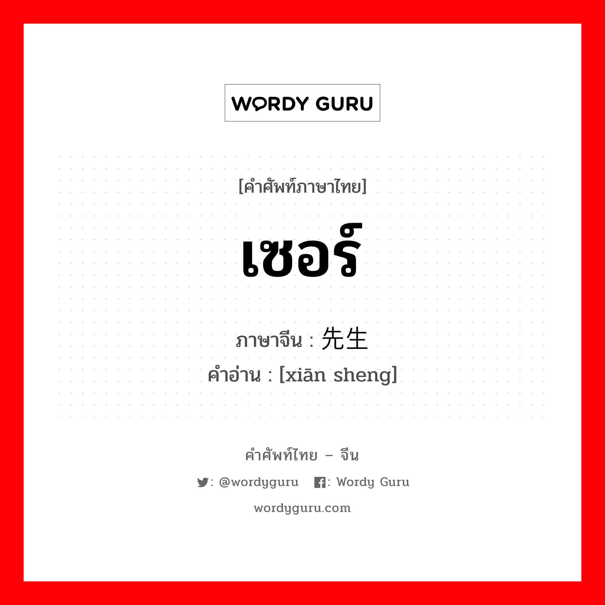 เซอร์ ภาษาจีนคืออะไร, คำศัพท์ภาษาไทย - จีน เซอร์ ภาษาจีน 先生 คำอ่าน [xiān sheng]