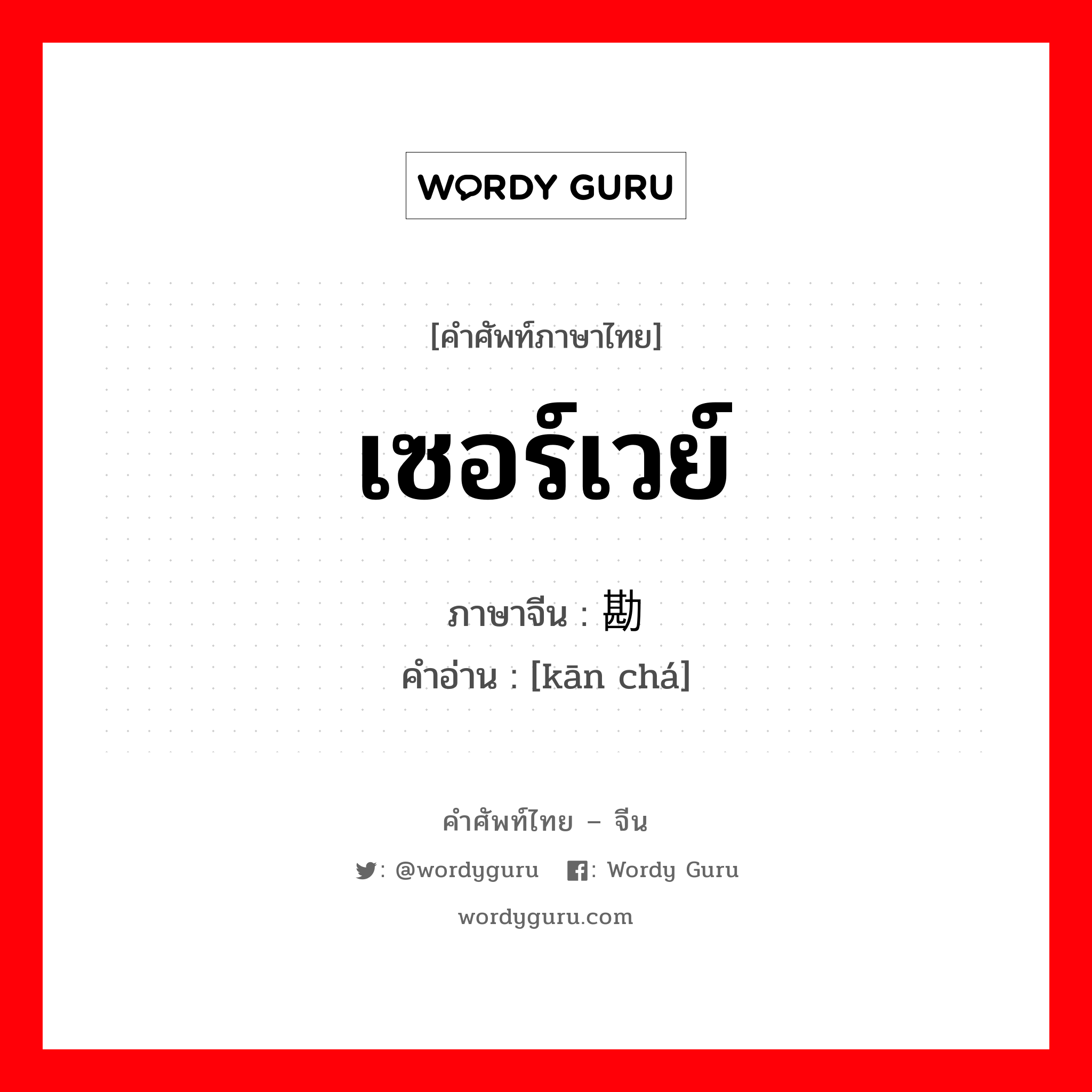 เซอร์เวย์ ภาษาจีนคืออะไร, คำศัพท์ภาษาไทย - จีน เซอร์เวย์ ภาษาจีน 勘查 คำอ่าน [kān chá]