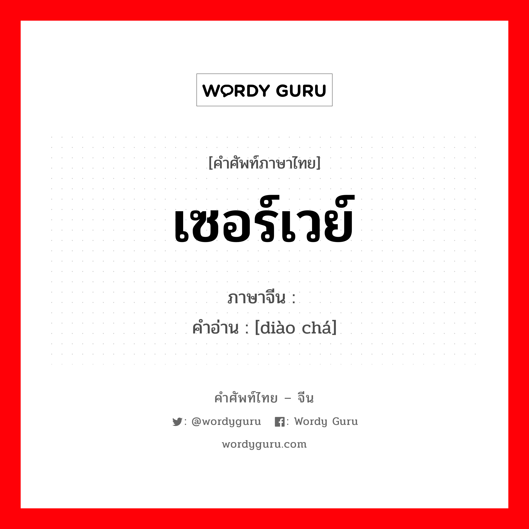 เซอร์เวย์ ภาษาจีนคืออะไร, คำศัพท์ภาษาไทย - จีน เซอร์เวย์ ภาษาจีน 调查 คำอ่าน [diào chá]