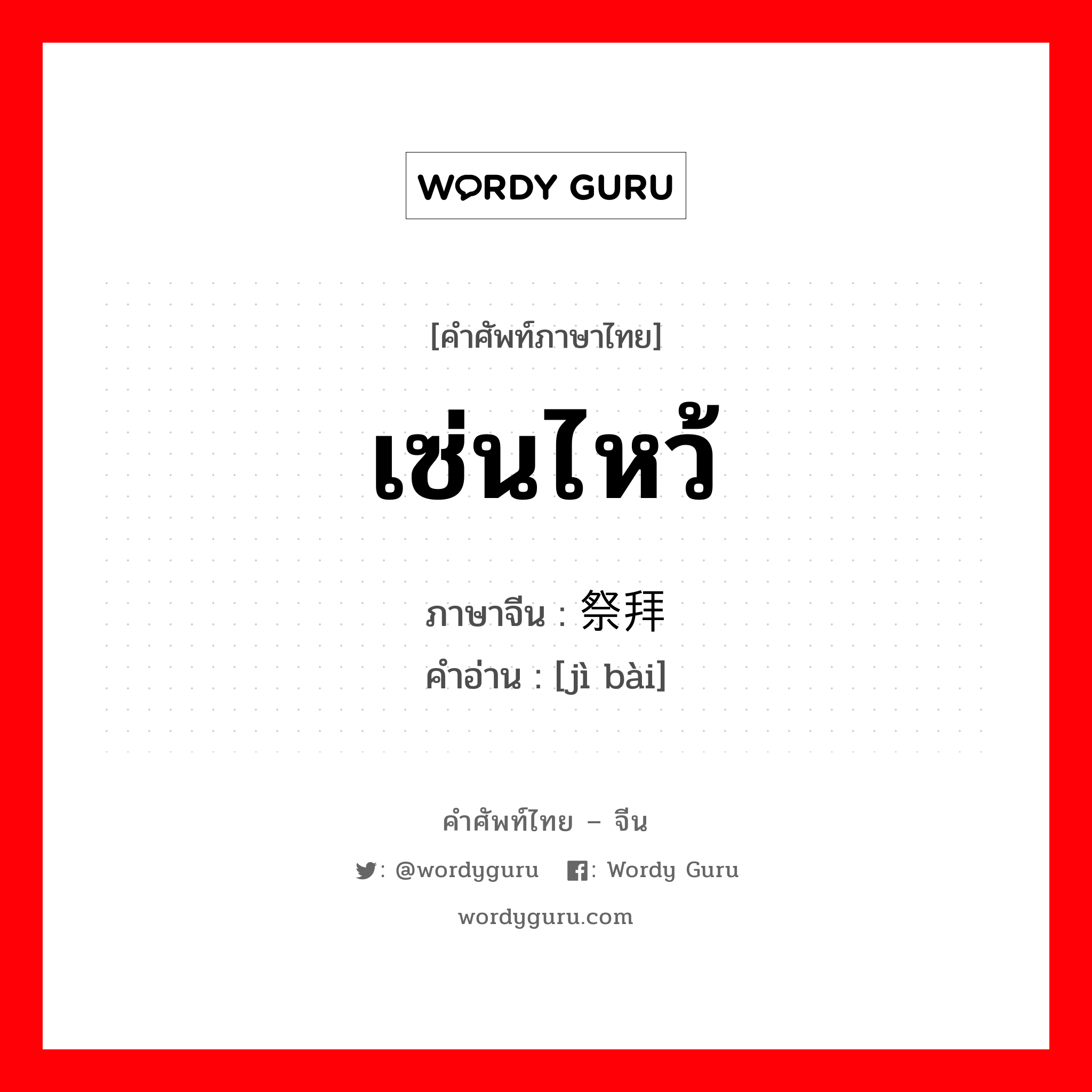 เซ่นไหว้ ภาษาจีนคืออะไร, คำศัพท์ภาษาไทย - จีน เซ่นไหว้ ภาษาจีน 祭拜 คำอ่าน [jì bài]