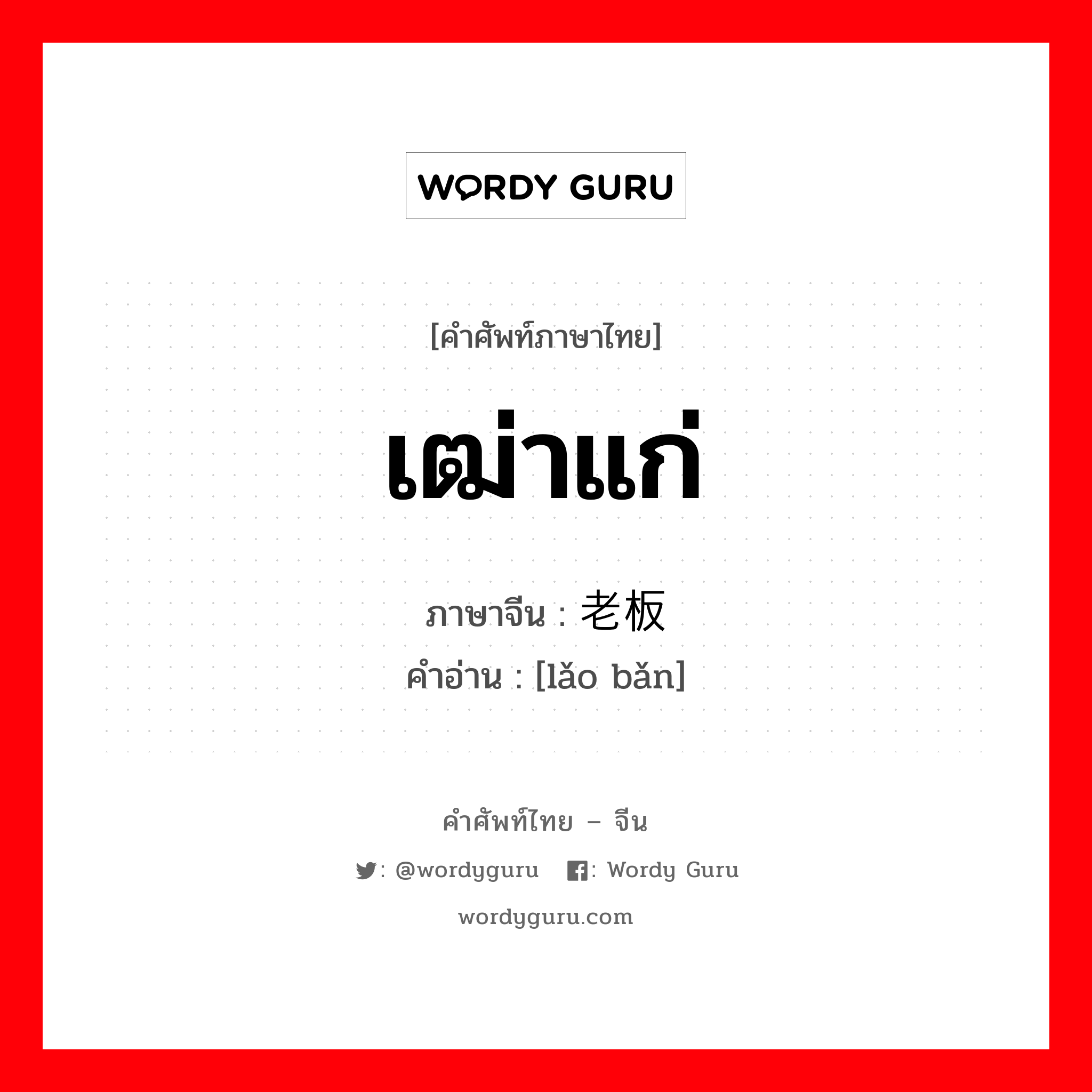 เฒ่าแก่ ภาษาจีนคืออะไร, คำศัพท์ภาษาไทย - จีน เฒ่าแก่ ภาษาจีน 老板 คำอ่าน [lǎo bǎn]