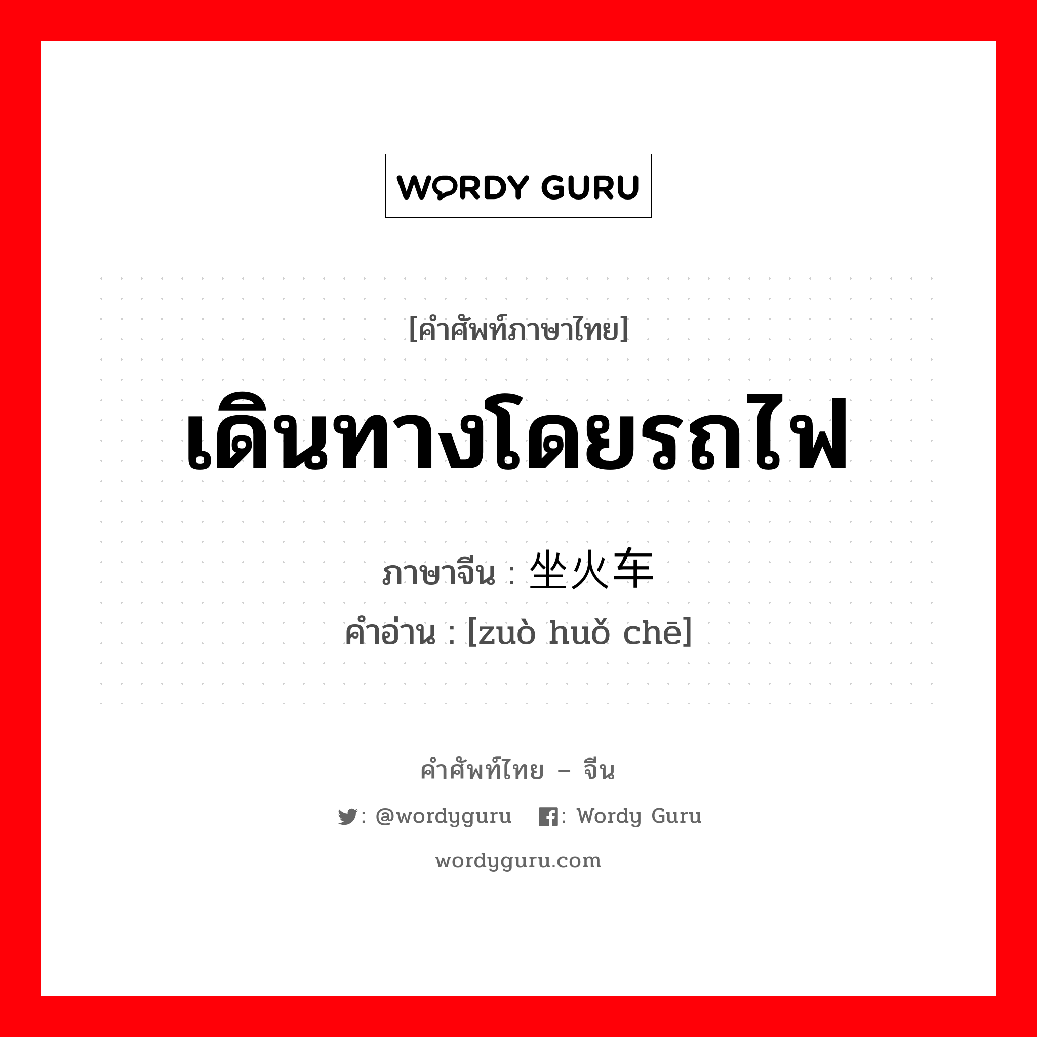 เดินทางโดยรถไฟ ภาษาจีนคืออะไร, คำศัพท์ภาษาไทย - จีน เดินทางโดยรถไฟ ภาษาจีน 坐火车 คำอ่าน [zuò huǒ chē]