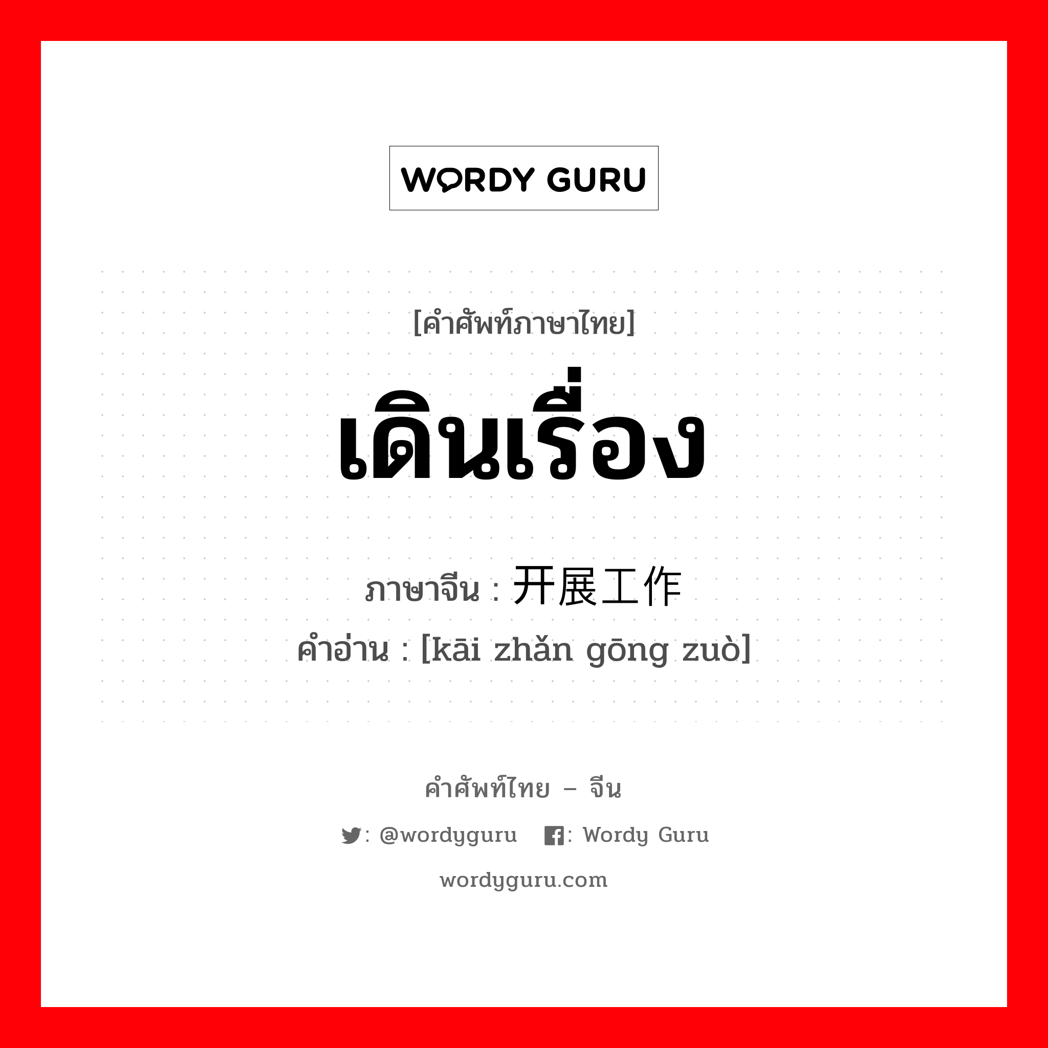 เดินเรื่อง ภาษาจีนคืออะไร, คำศัพท์ภาษาไทย - จีน เดินเรื่อง ภาษาจีน 开展工作 คำอ่าน [kāi zhǎn gōng zuò]