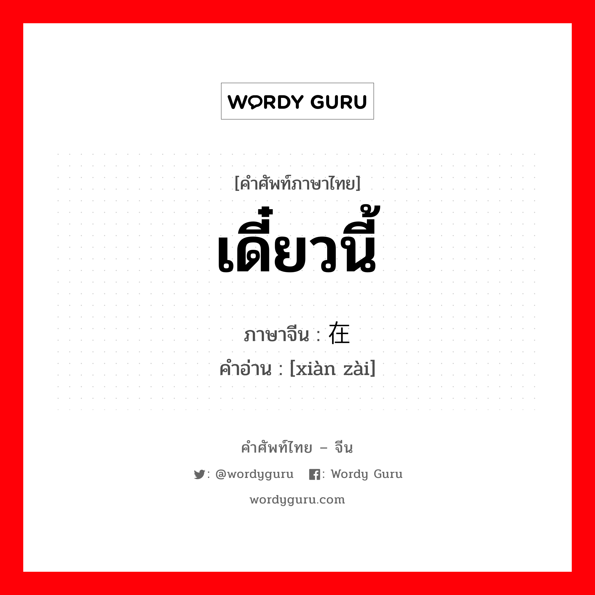 เดี๋ยวนี้ ภาษาจีนคืออะไร, คำศัพท์ภาษาไทย - จีน เดี๋ยวนี้ ภาษาจีน 现在 คำอ่าน [xiàn zài]