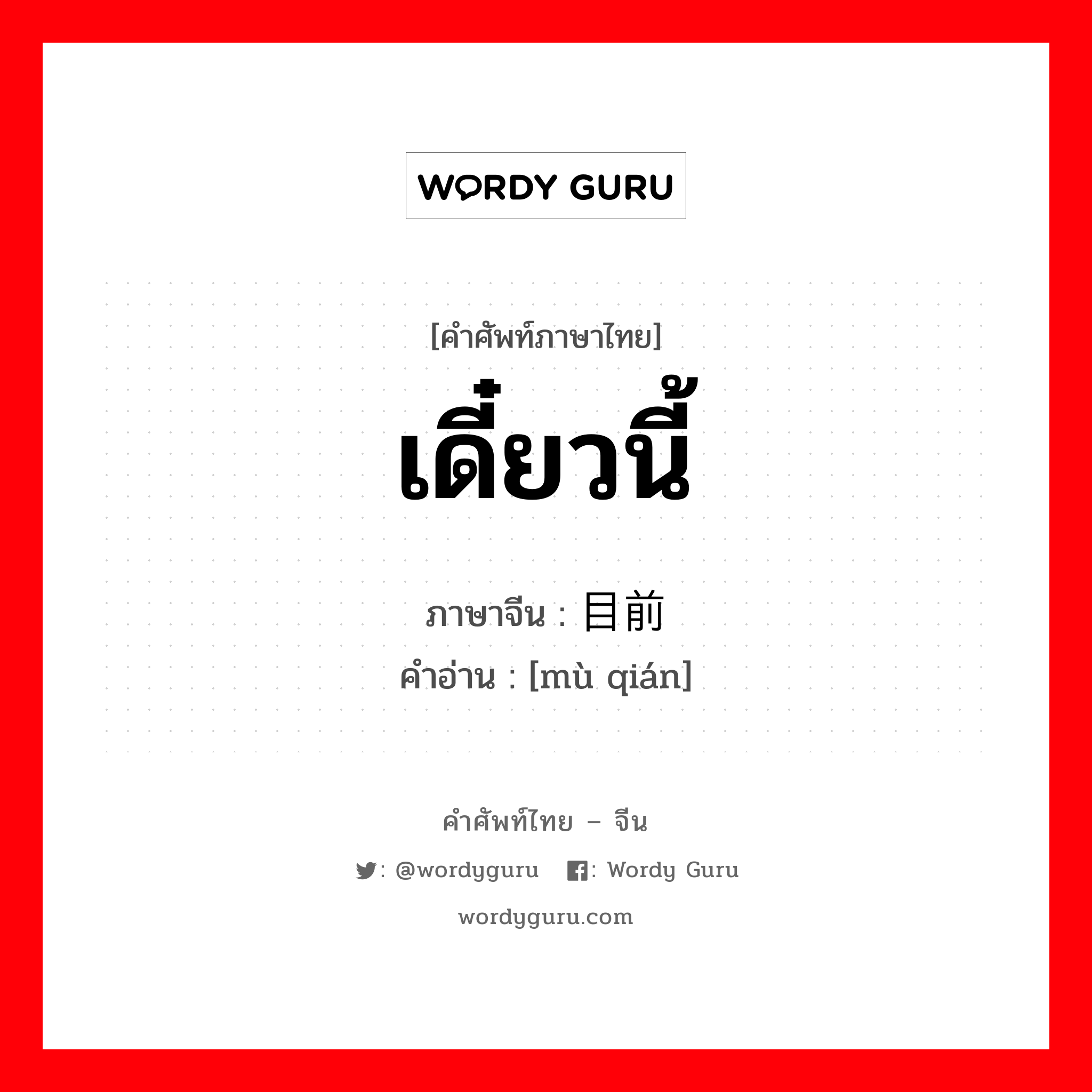 เดี๋ยวนี้ ภาษาจีนคืออะไร, คำศัพท์ภาษาไทย - จีน เดี๋ยวนี้ ภาษาจีน 目前 คำอ่าน [mù qián]