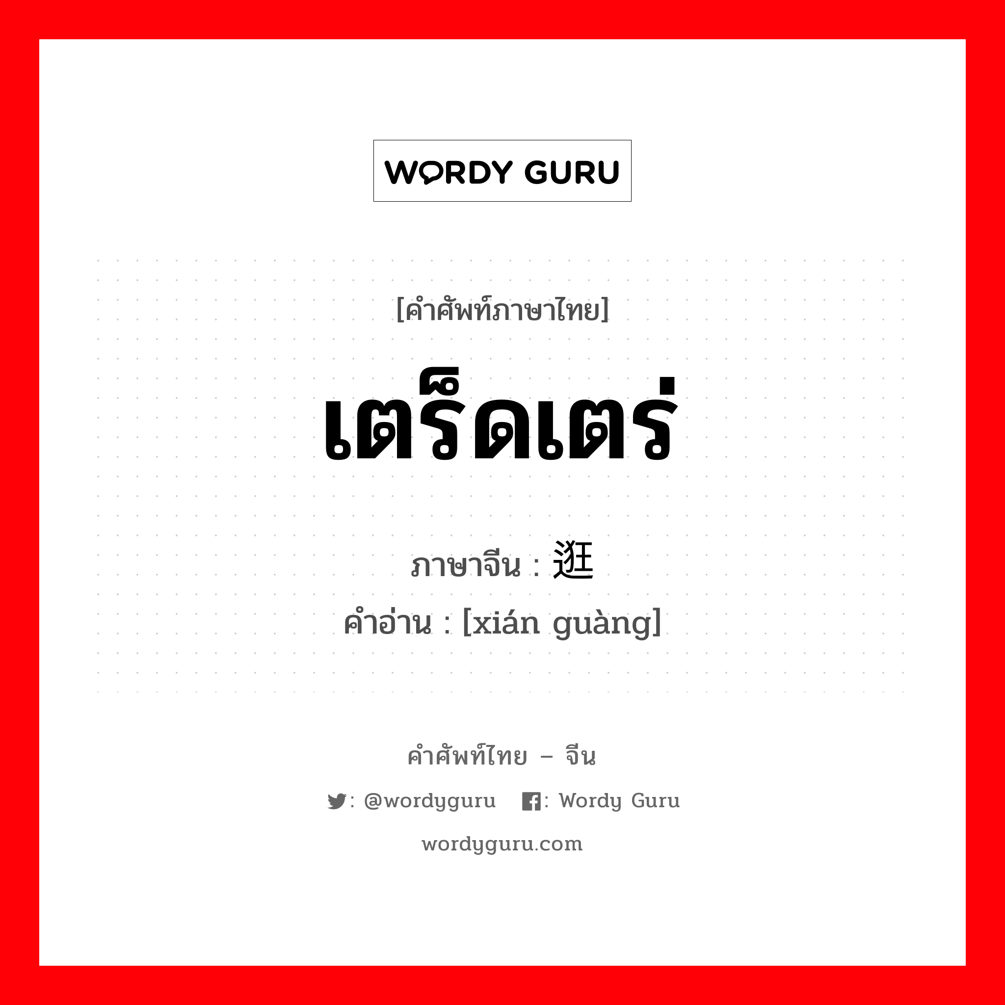 เตร็ดเตร่ ภาษาจีนคืออะไร, คำศัพท์ภาษาไทย - จีน เตร็ดเตร่ ภาษาจีน 闲逛 คำอ่าน [xián guàng]