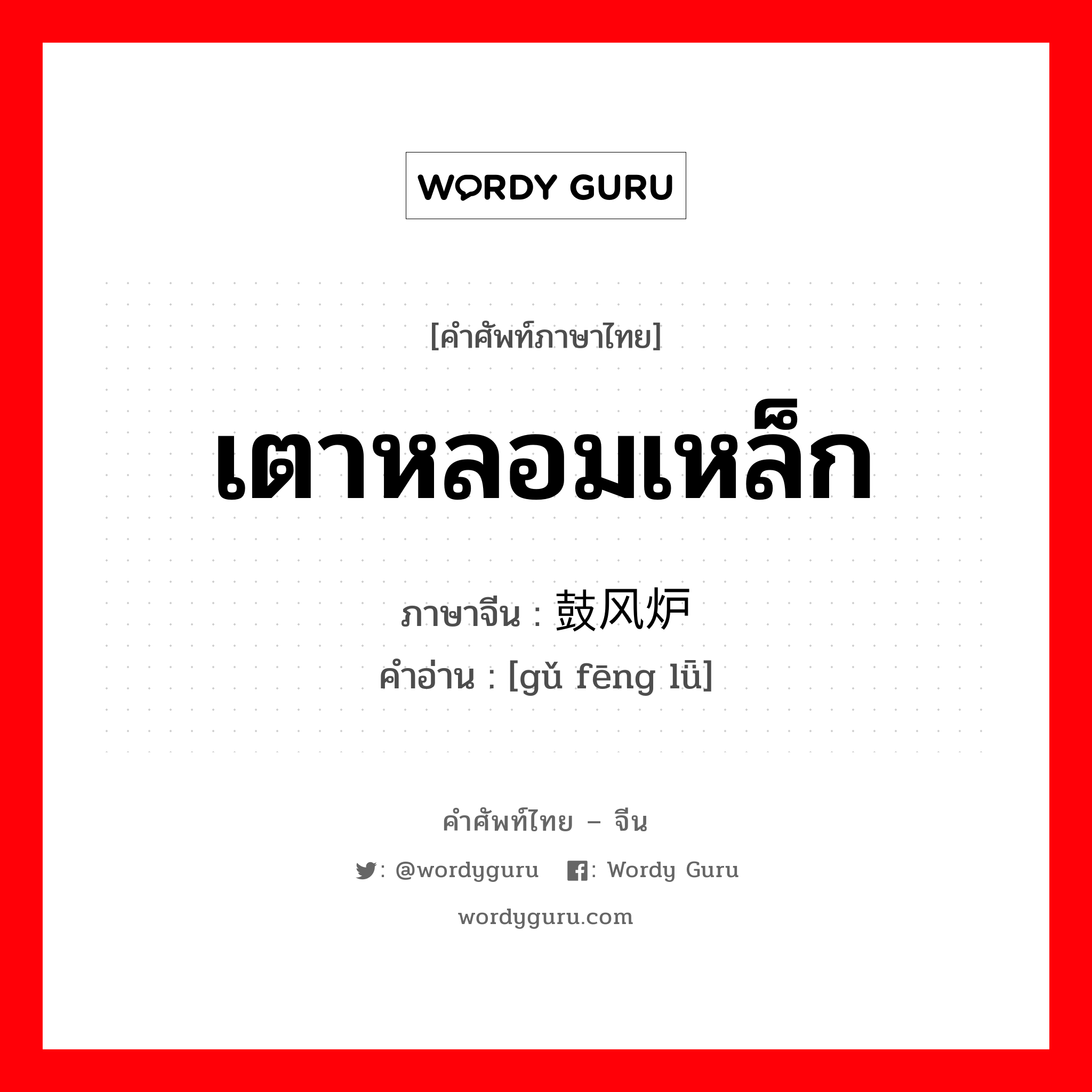 เตาหลอมเหล็ก ภาษาจีนคืออะไร, คำศัพท์ภาษาไทย - จีน เตาหลอมเหล็ก ภาษาจีน 鼓风炉 คำอ่าน [gǔ fēng lǖ]