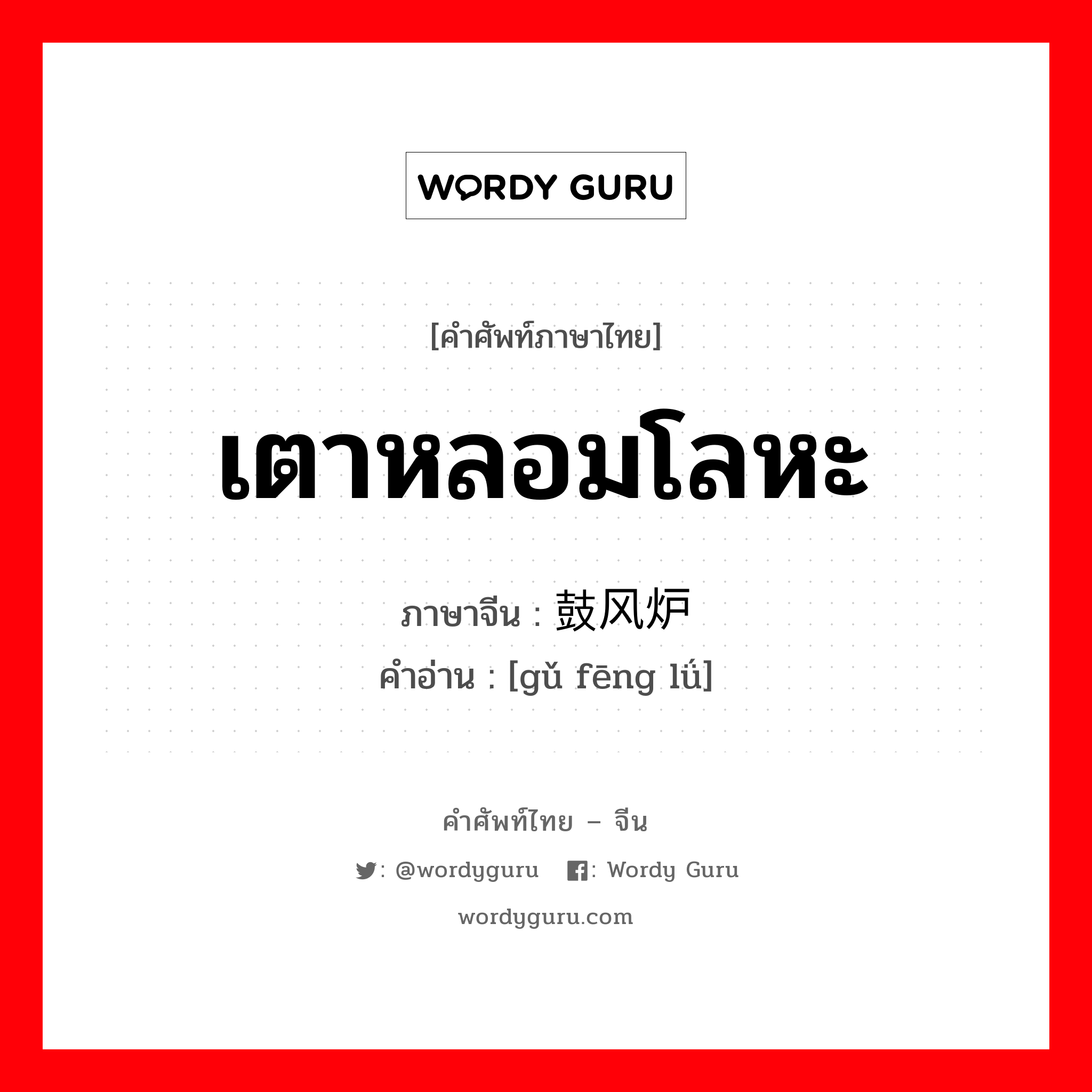 เตาหลอมโลหะ ภาษาจีนคืออะไร, คำศัพท์ภาษาไทย - จีน เตาหลอมโลหะ ภาษาจีน 鼓风炉 คำอ่าน [gǔ fēng lǘ]