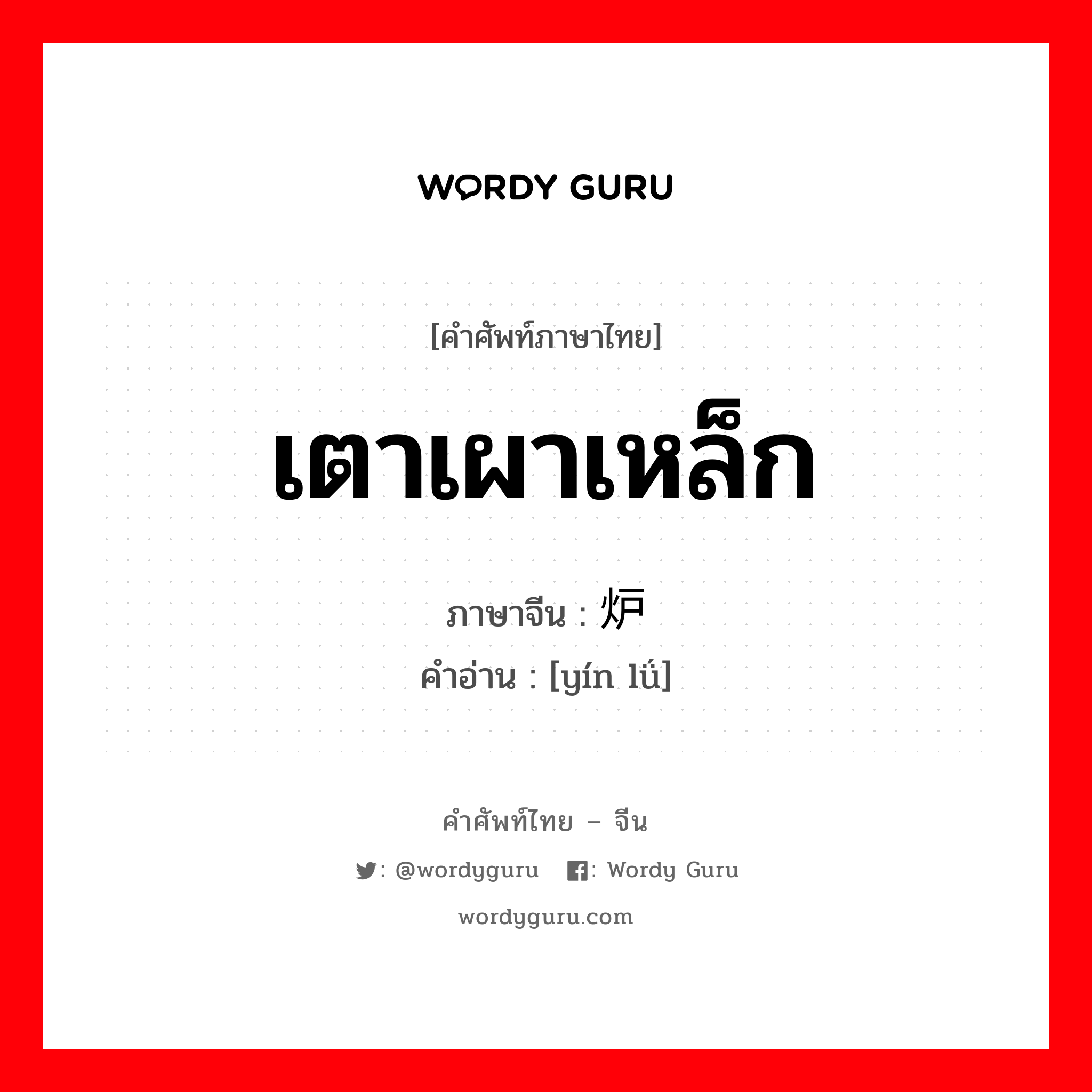 เตาเผาเหล็ก ภาษาจีนคืออะไร, คำศัพท์ภาษาไทย - จีน เตาเผาเหล็ก ภาษาจีน 银炉 คำอ่าน [yín lǘ]