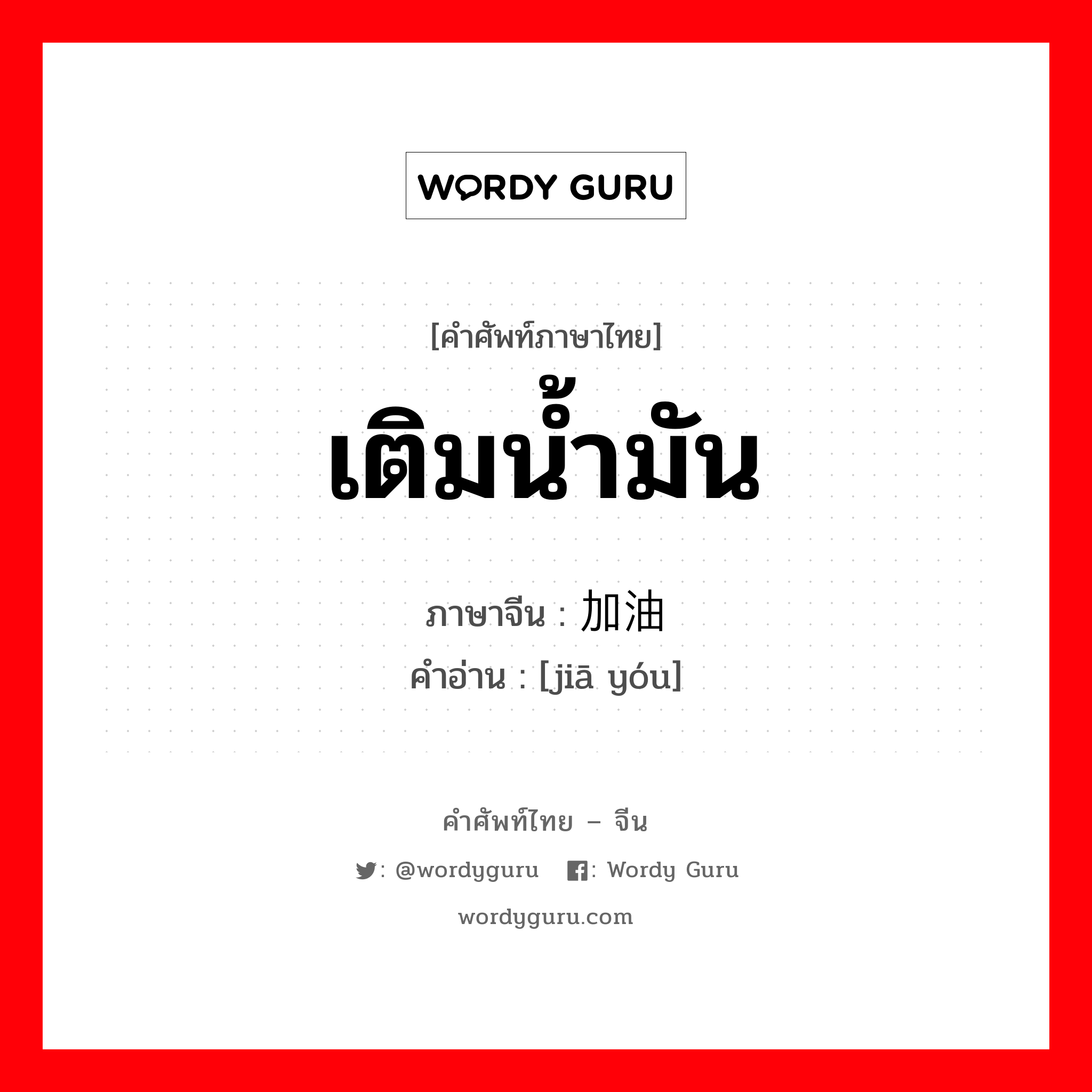 เติมน้ำมัน ภาษาจีนคืออะไร, คำศัพท์ภาษาไทย - จีน เติมน้ำมัน ภาษาจีน 加油 คำอ่าน [jiā yóu]