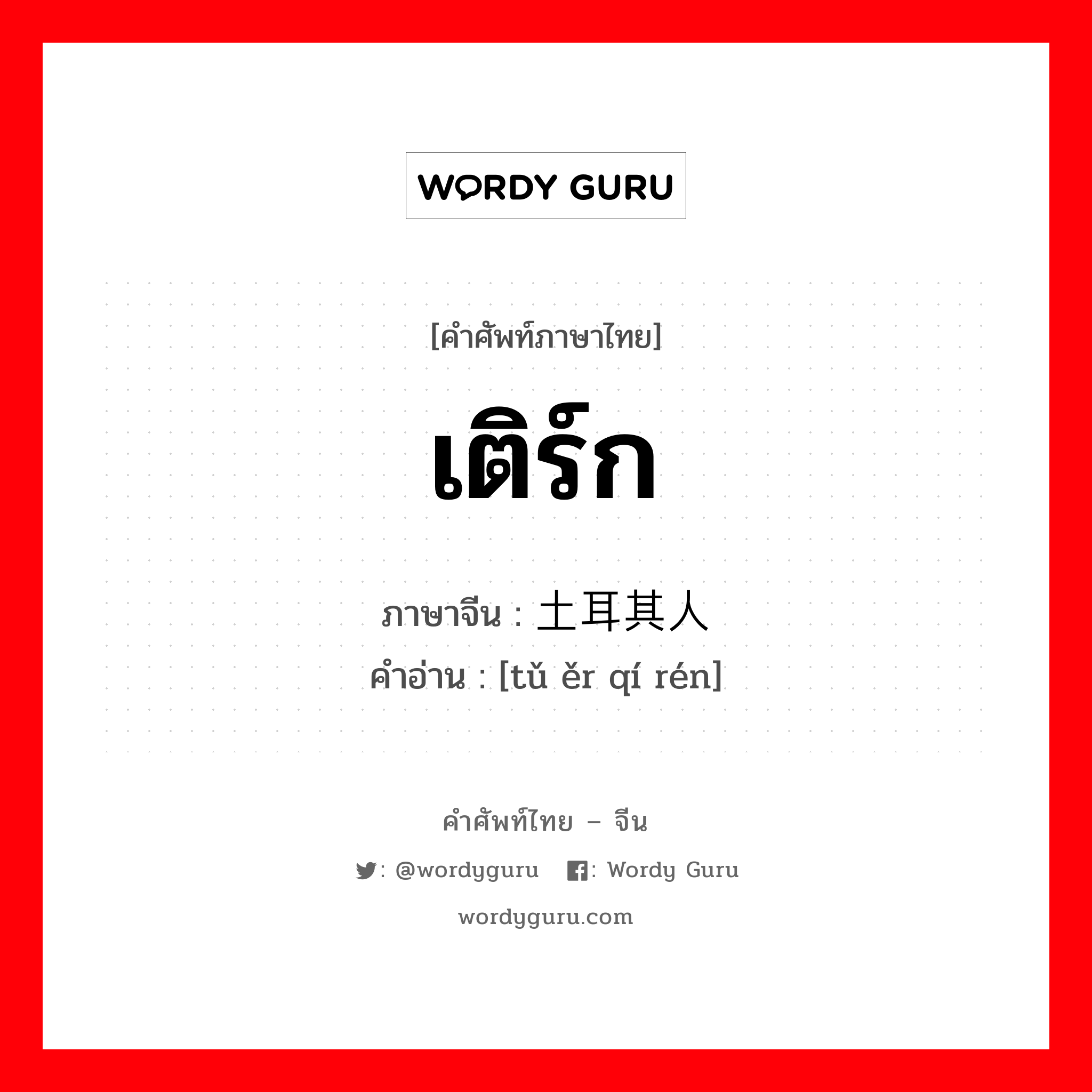 เติร์ก ภาษาจีนคืออะไร, คำศัพท์ภาษาไทย - จีน เติร์ก ภาษาจีน 土耳其人 คำอ่าน [tǔ ěr qí rén]