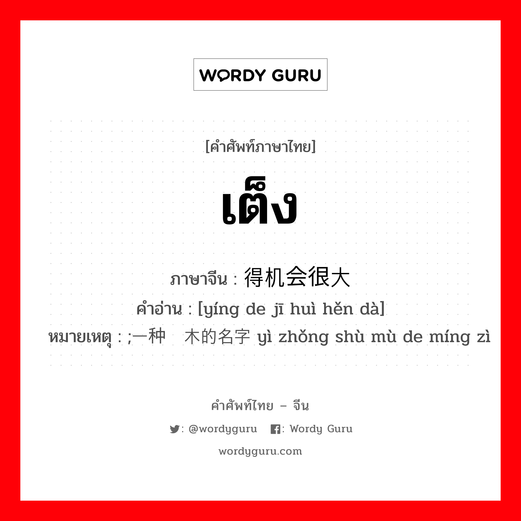 เต็ง ภาษาจีนคืออะไร, คำศัพท์ภาษาไทย - จีน เต็ง ภาษาจีน 赢得机会很大 คำอ่าน [yíng de jī huì hěn dà] หมายเหตุ ;一种树木的名字 yì zhǒng shù mù de míng zì