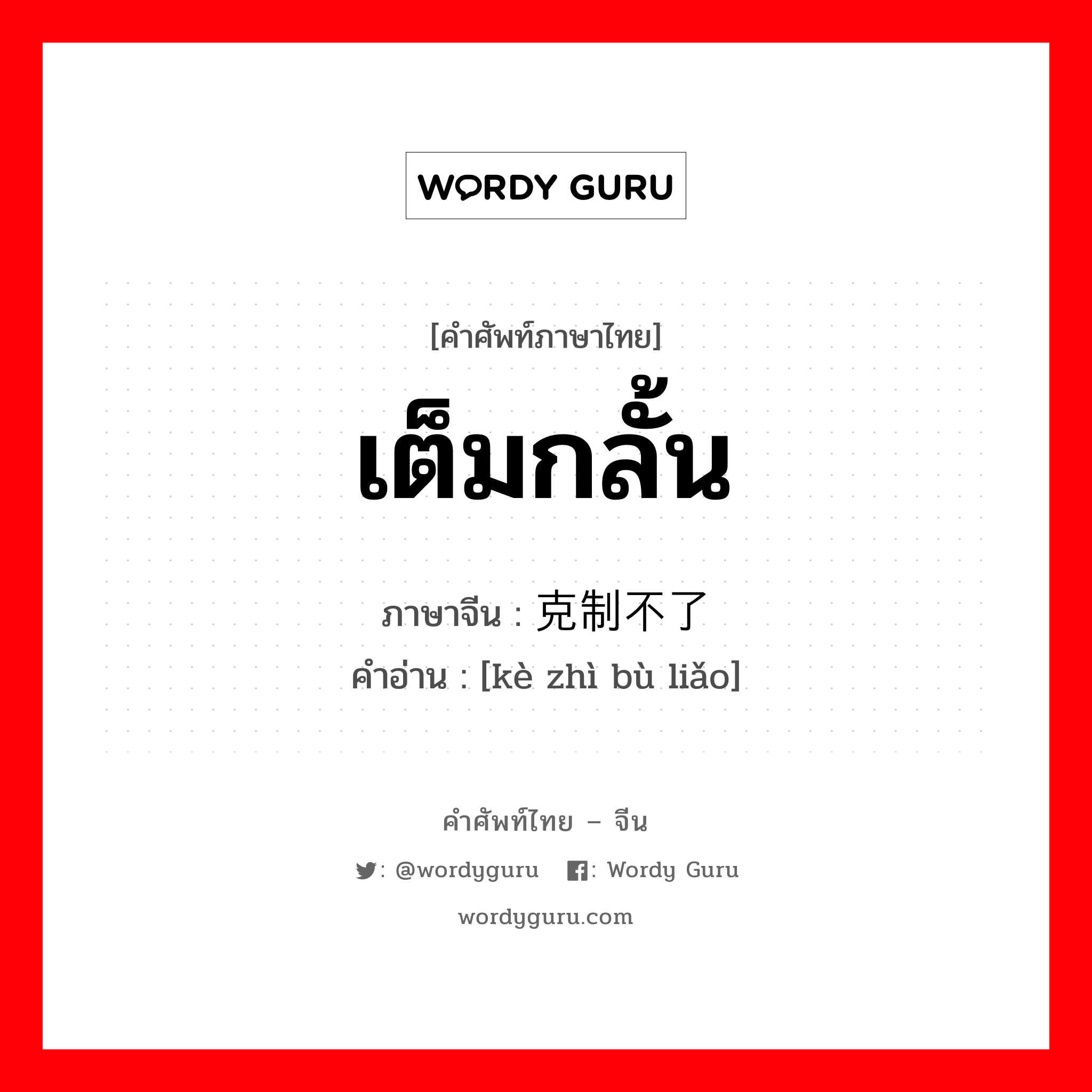 เต็มกลั้น ภาษาจีนคืออะไร, คำศัพท์ภาษาไทย - จีน เต็มกลั้น ภาษาจีน 克制不了 คำอ่าน [kè zhì bù liǎo]