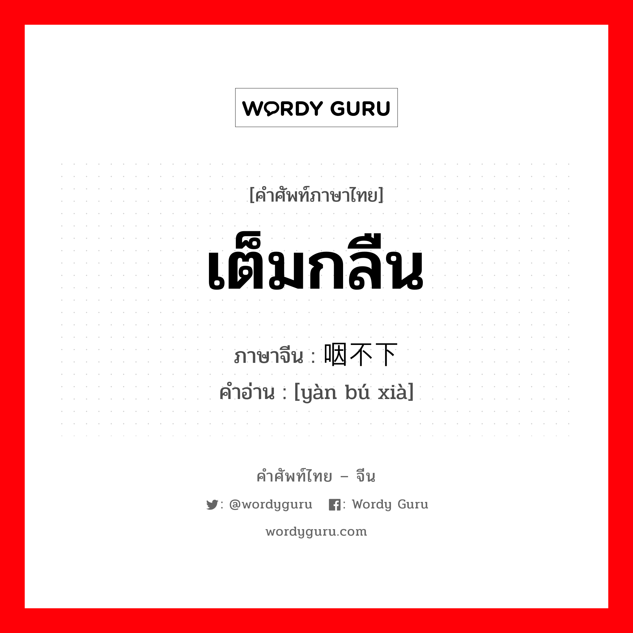 เต็มกลืน ภาษาจีนคืออะไร, คำศัพท์ภาษาไทย - จีน เต็มกลืน ภาษาจีน 咽不下 คำอ่าน [yàn bú xià]