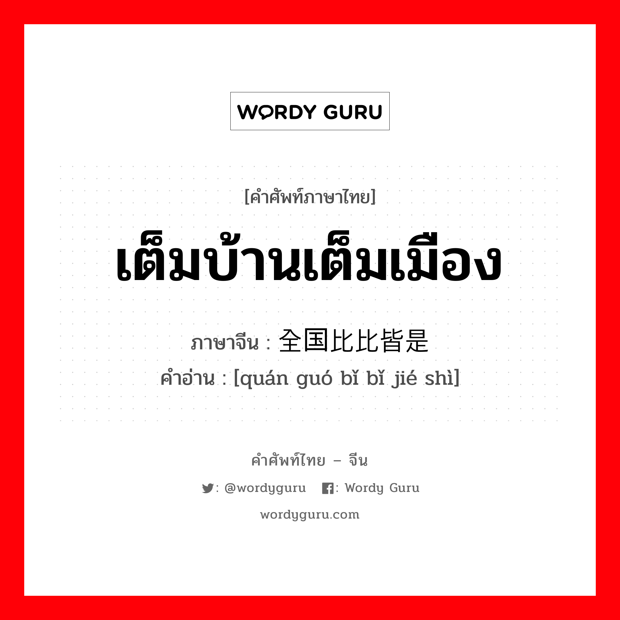 เต็มบ้านเต็มเมือง ภาษาจีนคืออะไร, คำศัพท์ภาษาไทย - จีน เต็มบ้านเต็มเมือง ภาษาจีน 全国比比皆是 คำอ่าน [quán guó bǐ bǐ jié shì]