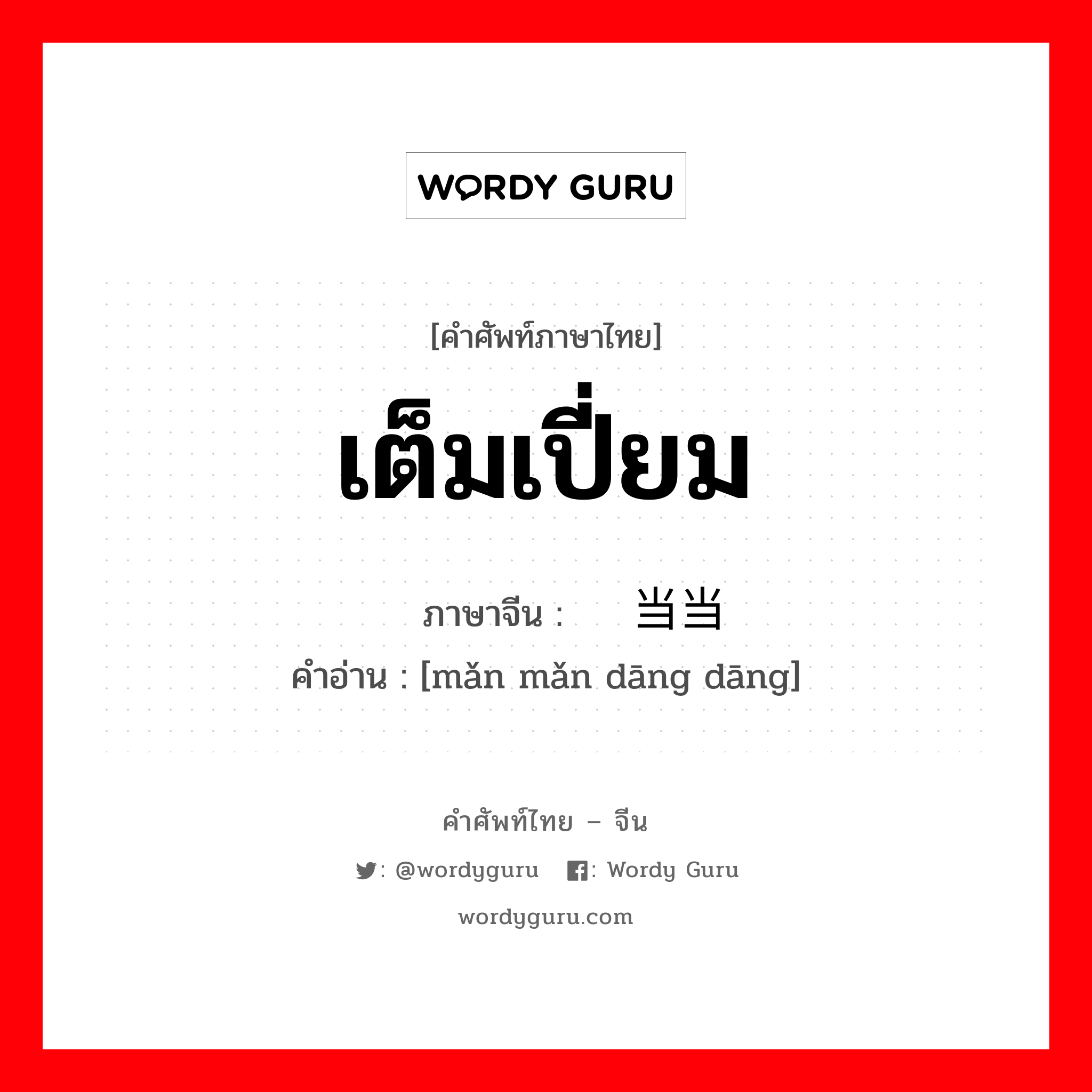 เต็มเปี่ยม ภาษาจีนคืออะไร, คำศัพท์ภาษาไทย - จีน เต็มเปี่ยม ภาษาจีน 满满当当 คำอ่าน [mǎn mǎn dāng dāng]