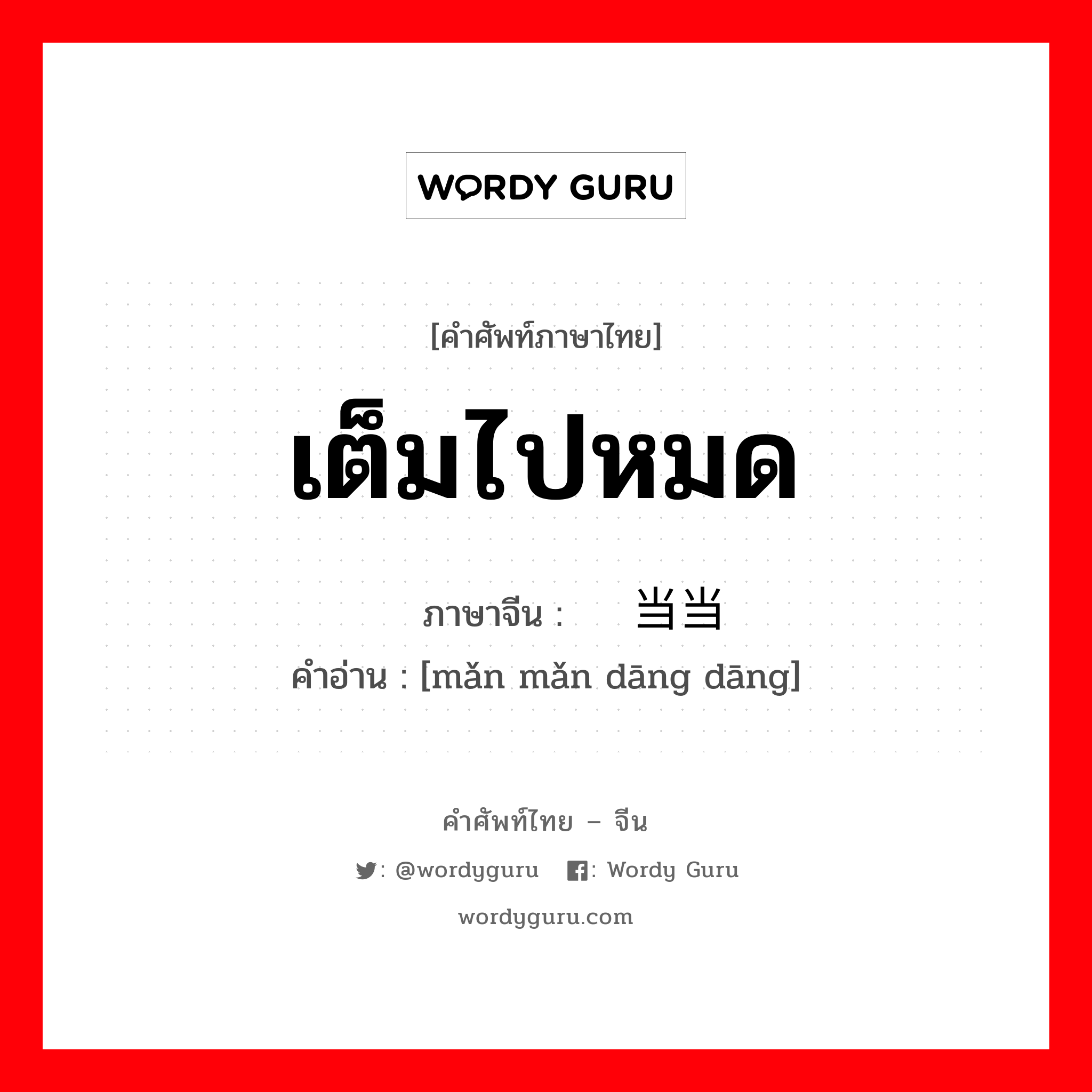 เต็มไปหมด ภาษาจีนคืออะไร, คำศัพท์ภาษาไทย - จีน เต็มไปหมด ภาษาจีน 满满当当 คำอ่าน [mǎn mǎn dāng dāng]