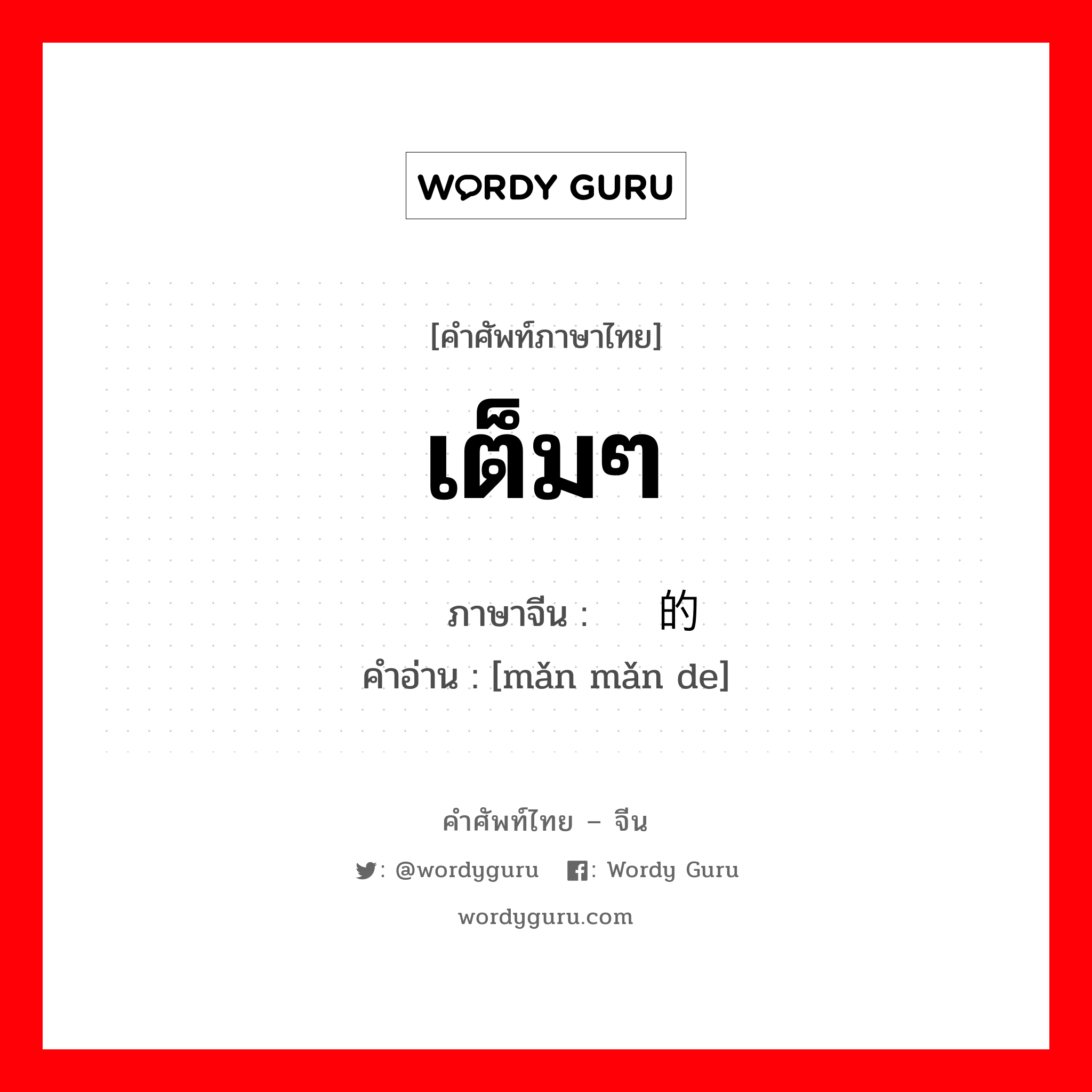 เต็มๆ ภาษาจีนคืออะไร, คำศัพท์ภาษาไทย - จีน เต็มๆ ภาษาจีน 满满的 คำอ่าน [mǎn mǎn de]