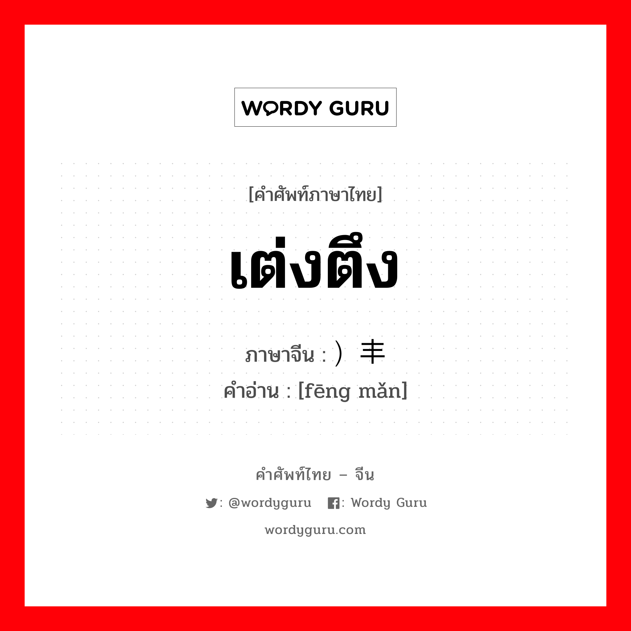 เต่งตึง ภาษาจีนคืออะไร, คำศัพท์ภาษาไทย - จีน เต่งตึง ภาษาจีน ）丰满 คำอ่าน [fēng mǎn]